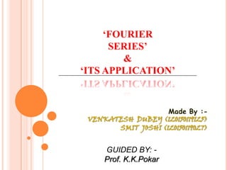 ‘FOURIER
SERIES’
&
‘ITS APPLICATION’
Made By :-
VENKATESH DUBEY (120150119125)
SMIT JOSHI (120150119027)
GUIDED BY: -
Prof. K.K.Pokar
 