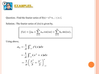 Examples..
Question.: Find the fourier series of f(x) = x2+x , - ≤ x ≤.
Solution.: The fourier series of ƒ(x) is given by,
Using above,
dxxfa 



)(
1
0
dxxx



)(
1 2


 







23
1 23
xx
 