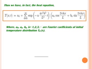 Thus we have, in fact, the heat equation,
Where, a0, ak, bk, k= 1,2,3,··· are Fourier coefficients of initial
temperature distribution T0 (x).
 