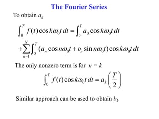 The Fourier Series
To obtain ak
0 0 0
0 0
0 0 0
0
1
( )cos cos
( cos sin )cos
T T
N T
n n
n
f t k t dt a k t dt
a n t b n t k t dt
 
  


 
 

The only nonzero term is for n = k
0
0
( )cos
2
T
k
T
f t k t dt a

 
  
 

Similar approach can be used to obtain bk
 