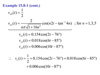 Example 15.8-1 (cont.)
0
1
2
1
( )
2
2
( ) cos( 2 tan 4 ) ; for 1,3,5
1 16
o
on
v t
v t n t n n
n n



  

1
3
5
( ) 0.154cos(2 76 )
( ) 0.018cos(6 85 )
( ) 0.006cos(10 87 )
o
o
o
v t t
v t t
v t t
  
  
  
1
( ) 0.154cos(2 76 ) 0.018cos(6 85 )
2
0.006cos(10 87 )
o
v t t t
t
       
  
 