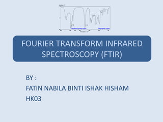 FOURIER TRANSFORM INFRARED
SPECTROSCOPY (FTIR)
BY :
FATIN NABILA BINTI ISHAK HISHAM
HK03
 