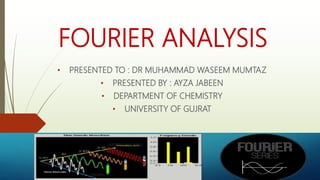 FOURIER ANALYSIS
• PRESENTED TO : DR MUHAMMAD WASEEM MUMTAZ
• PRESENTED BY : AYZA JABEEN
• DEPARTMENT OF CHEMISTRY
• UNIVERSITY OF GUJRAT
 