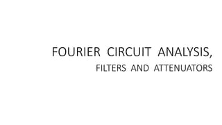FOURIER CIRCUIT ANALYSIS,
FILTERS AND ATTENUATORS
 