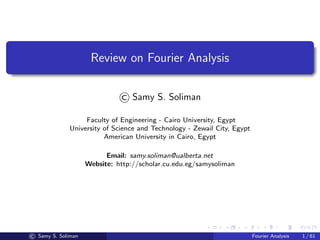 Review on Fourier Analysis
© Samy S. Soliman
Faculty of Engineering - Cairo University, Egypt
University of Science and Technology - Zewail City, Egypt
American University in Cairo, Egypt
Email: samy.soliman@ualberta.net
Website: http://scholar.cu.edu.eg/samysoliman
© Samy S. Soliman Fourier Analysis 1 / 61
 
