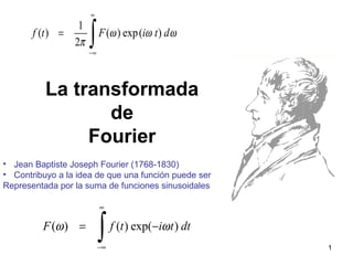 ( ) ( ) exp( )F f t i t dtω ω
∞
−∞
= −
∫
1
( ) ( ) exp( )
2
f t F i t dω ω ω
π
∞
−∞
=
∫
La transformada
de
Fourier
1
• Jean Baptiste Joseph Fourier (1768-1830)
• Contribuyo a la idea de que una función puede ser
Representada por la suma de funciones sinusoidales
 