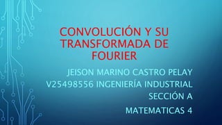 CONVOLUCIÓN Y SU
TRANSFORMADA DE
FOURIER
JEISON MARINO CASTRO PELAY
V25498556 INGENIERÍA INDUSTRIAL
SECCIÓN A
MATEMATICAS 4
 