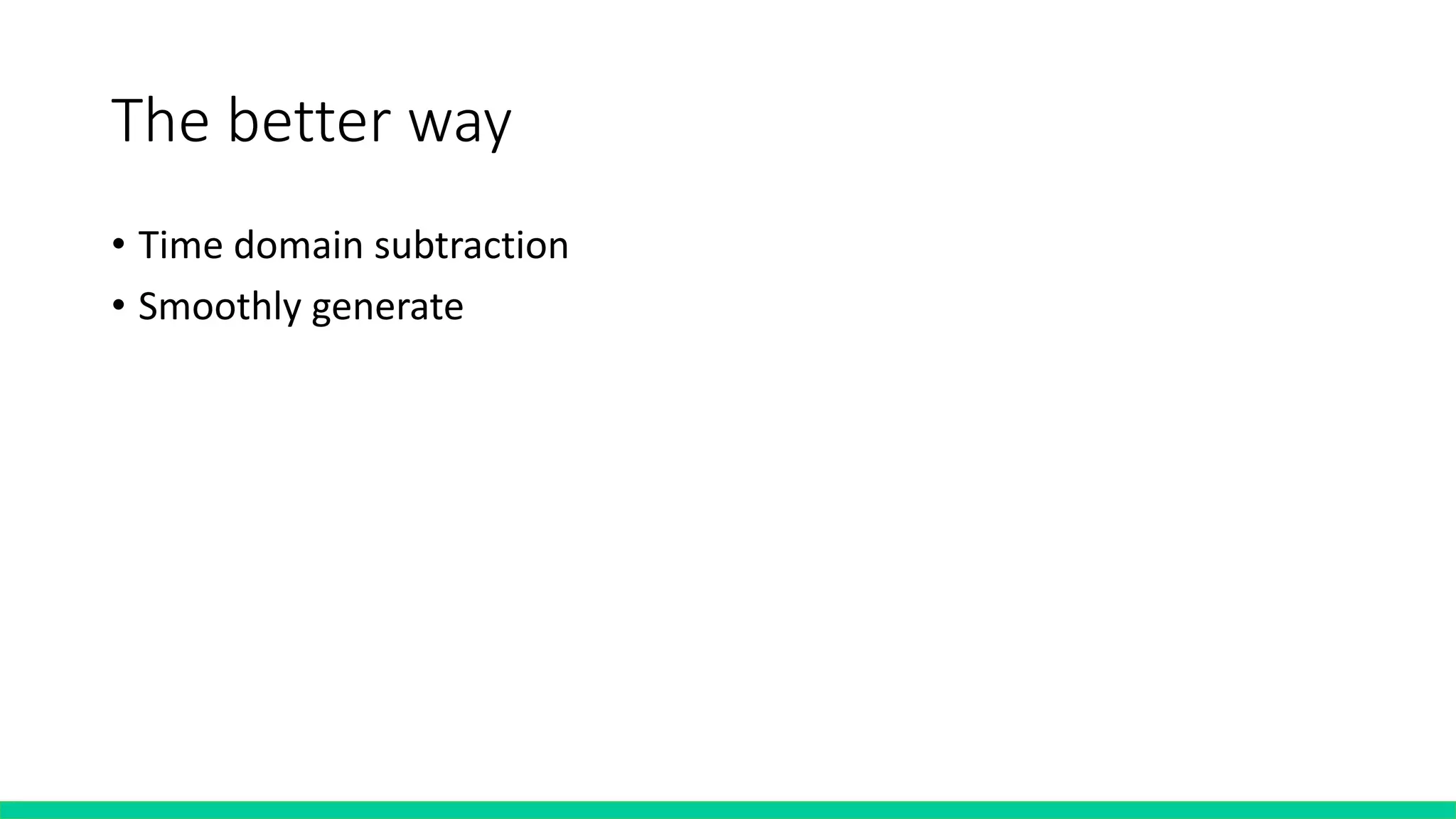 The better way
• Time domain subtraction
• Smoothly generate
 