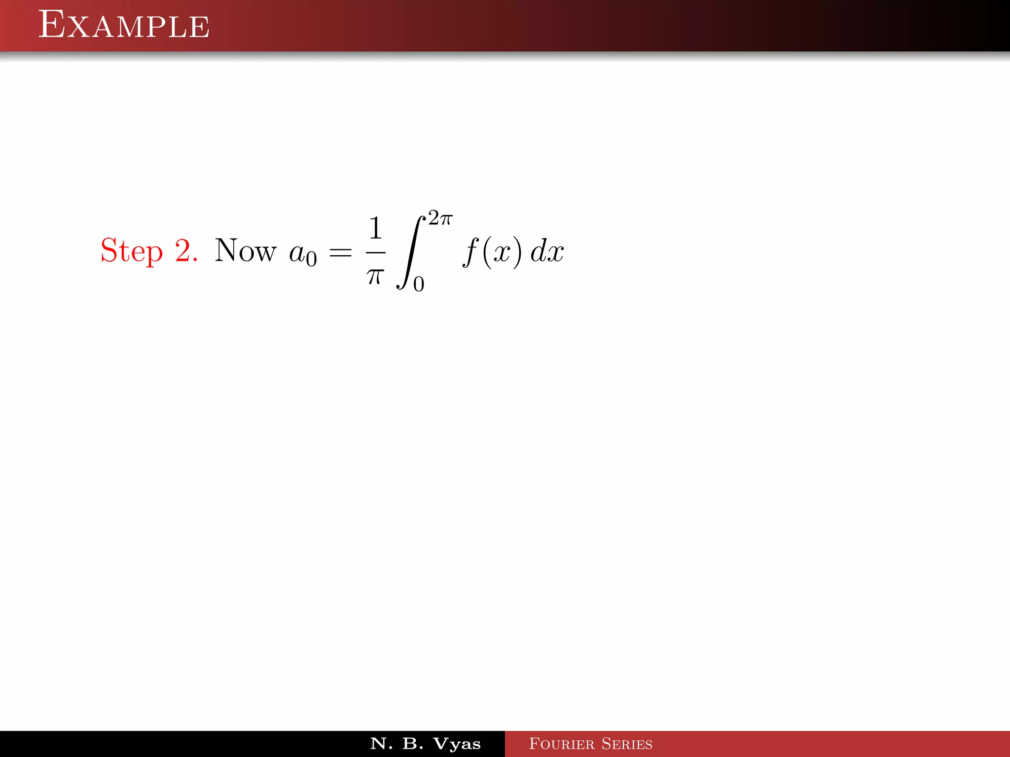 Example



                             2π
                     1
  Step 2. Now a0 =                f (x) dx
                     π   0




                     N. B. Vyas        Fourier Series
 