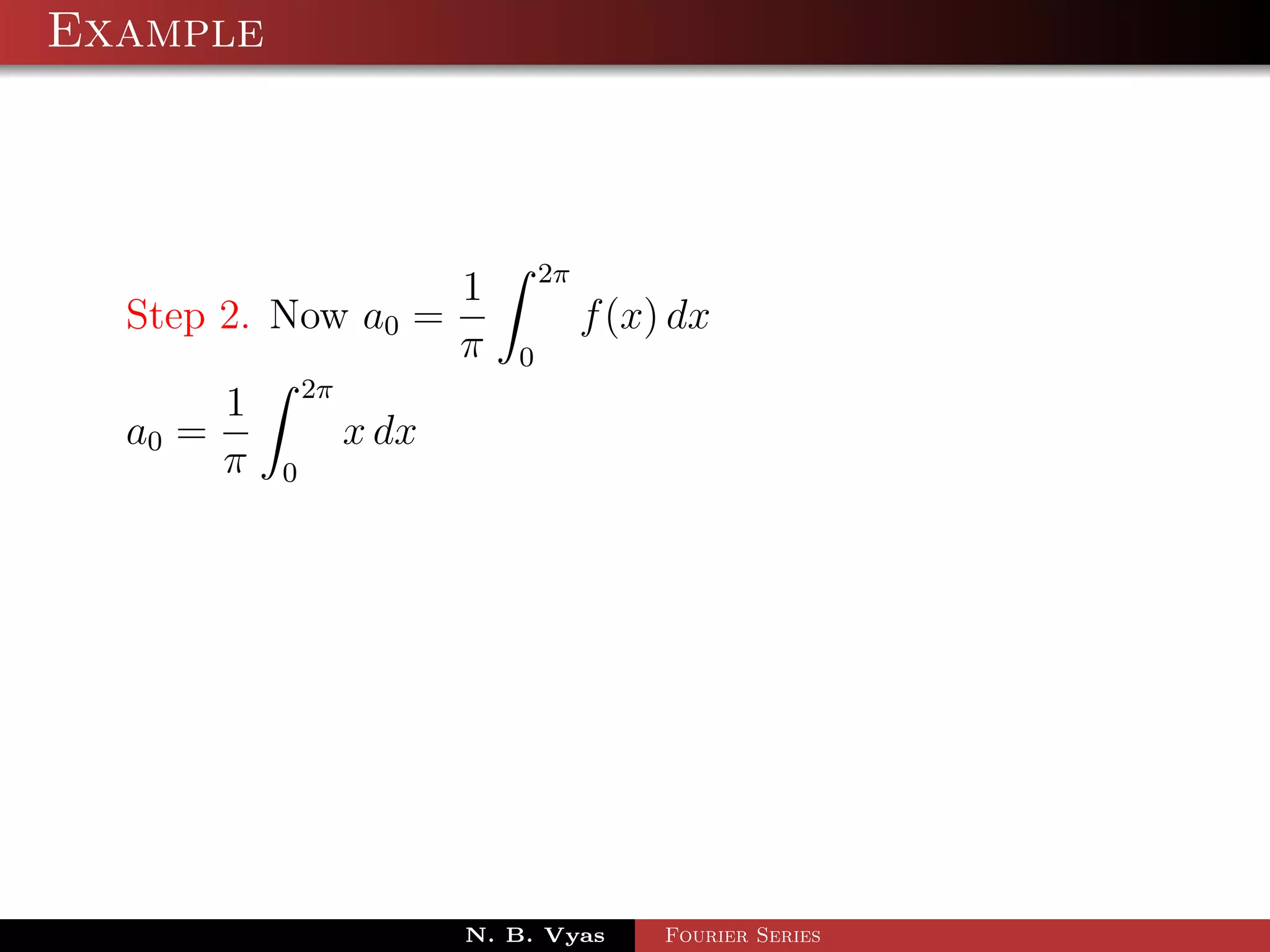Example



                                     2π
                             1
  Step 2. Now a0 =                        f (x) dx
                             π   0
                 2π
         1
  a0 =                x dx
         π   0




                             N. B. Vyas        Fourier Series
 