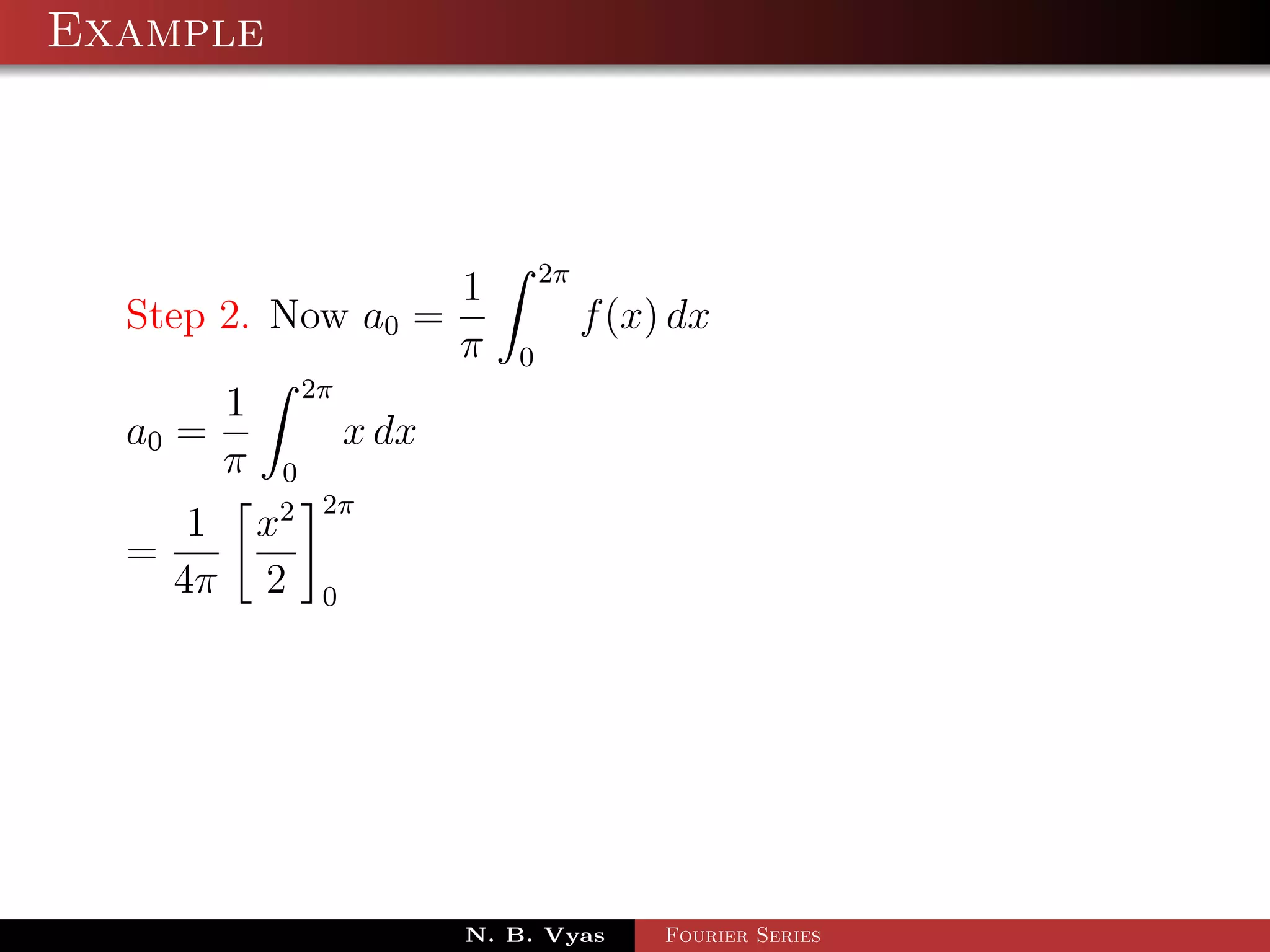 Example



                                  2π
                          1
  Step 2. Now a0 =                     f (x) dx
                          π   0
              2π
         1
  a0 =             x dx
         π   0
             2 2π
       1 x
  =
      4π 2     0




                          N. B. Vyas        Fourier Series
 