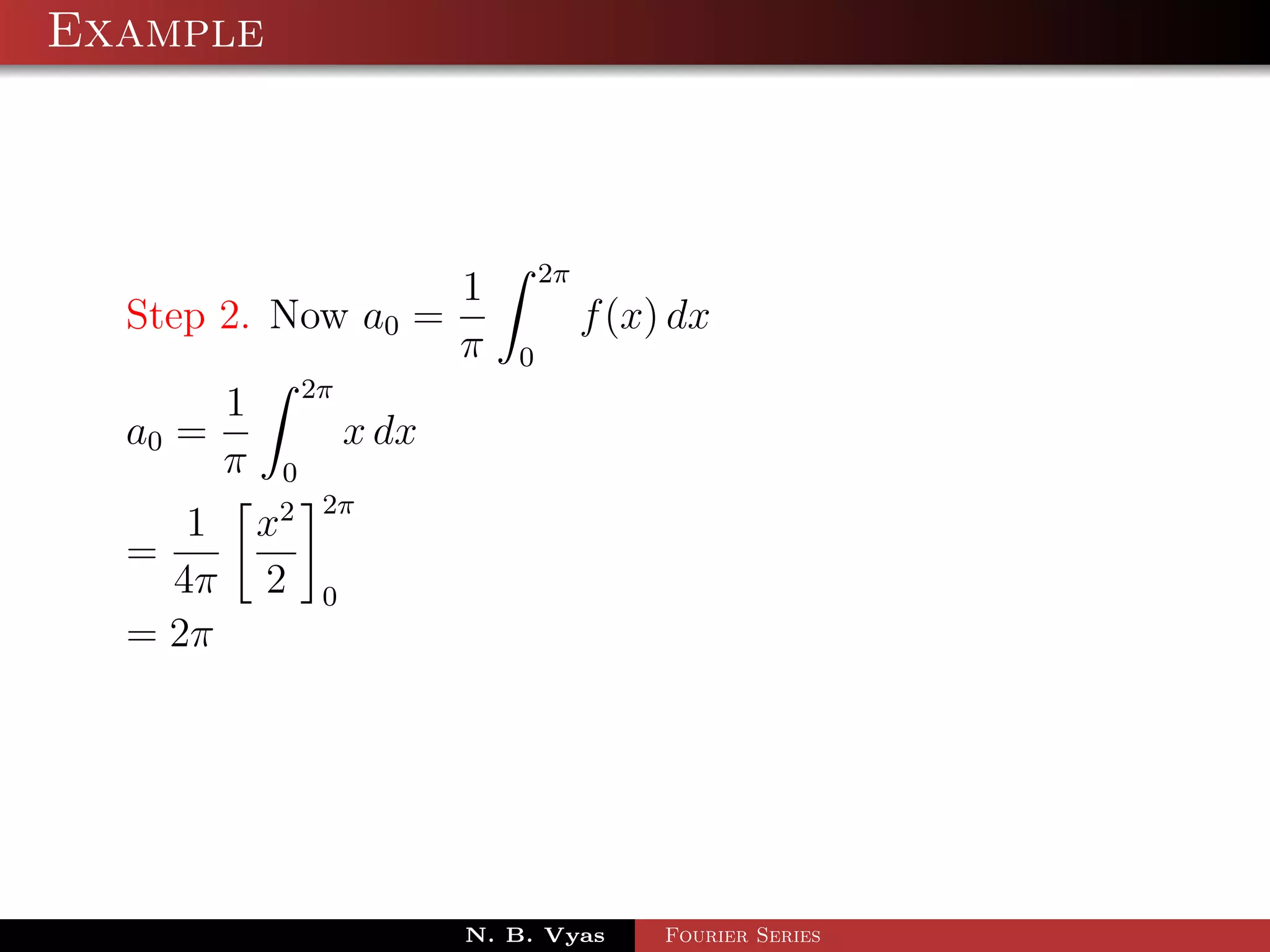 Example



                                  2π
                          1
  Step 2. Now a0 =                     f (x) dx
                          π   0
              2π
         1
  a0 =             x dx
         π   0
             2 2π
     1 x
  =
    4π 2       0
  = 2π




                          N. B. Vyas        Fourier Series
 