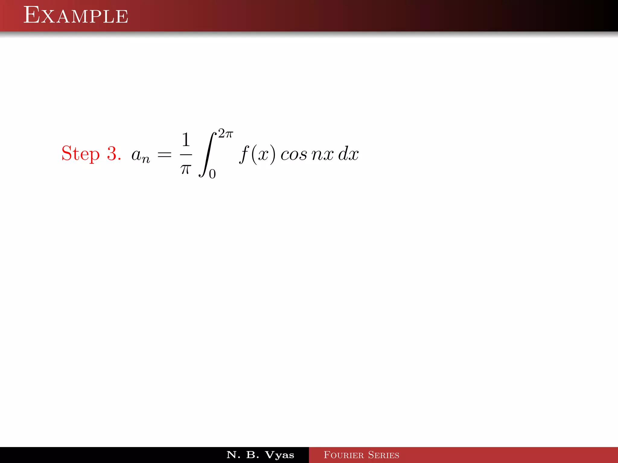 Example



                         2π
                 1
  Step 3. an =                f (x) cos nx dx
                 π   0




                          N. B. Vyas    Fourier Series
 