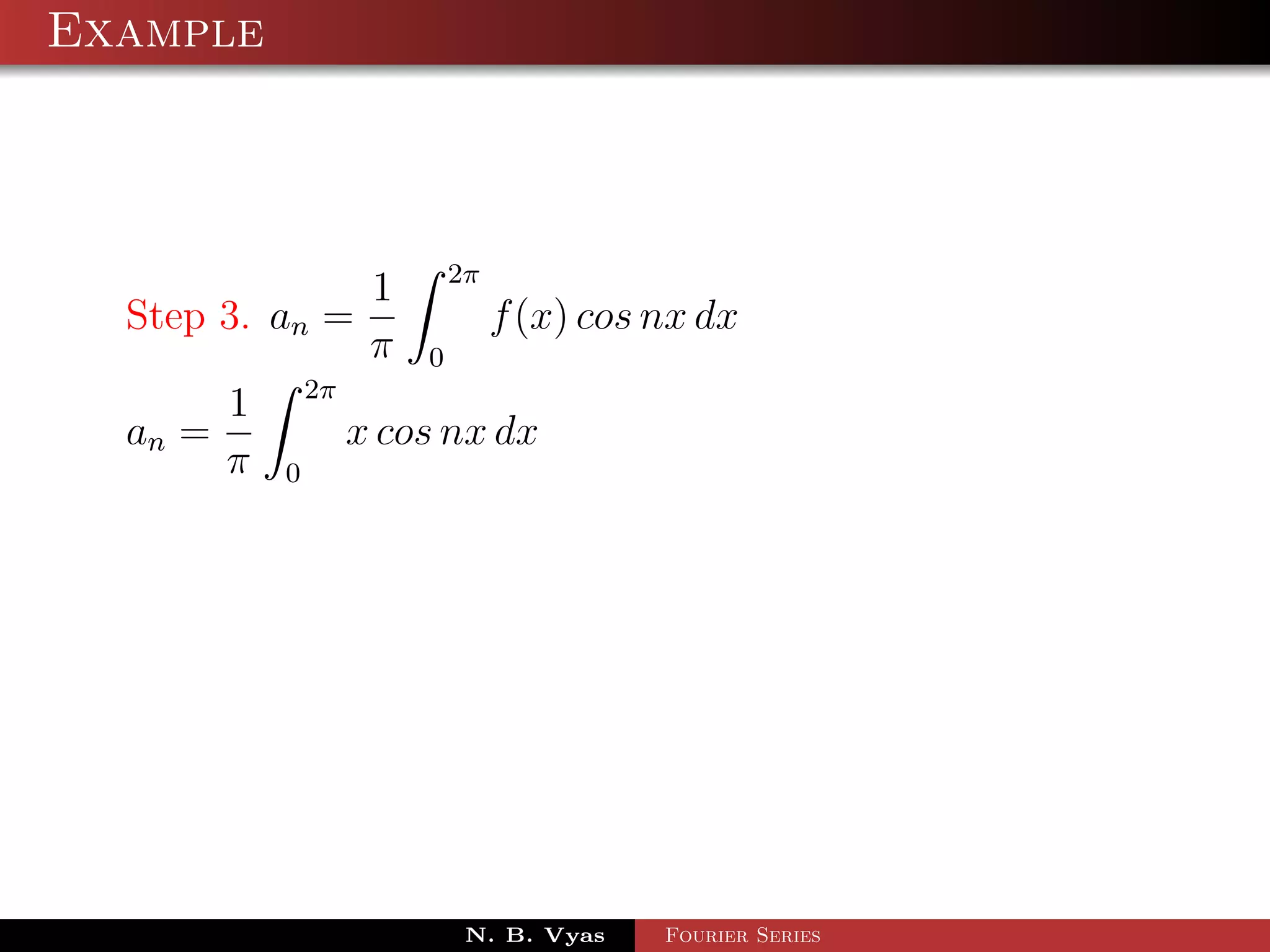 Example



                               2π
                       1
  Step 3. an =                      f (x) cos nx dx
                       π   0
                 2π
         1
  an =                x cos nx dx
         π   0




                                N. B. Vyas    Fourier Series
 