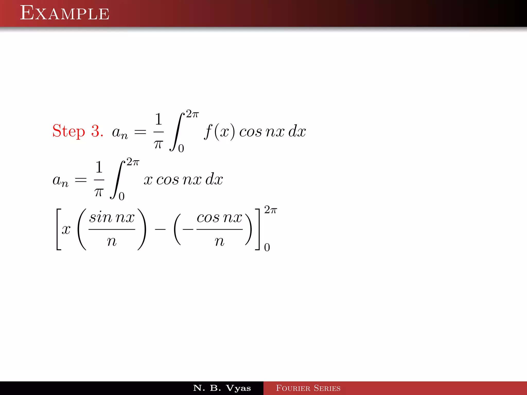 Example



                         2π
                 1
  Step 3. an =                f (x) cos nx dx
                 π   0
          1 2π
  an =          x cos nx dx
          π 0
                                       2π
         sin nx        cos nx
   x             − −
           n              n            0




                          N. B. Vyas       Fourier Series
 