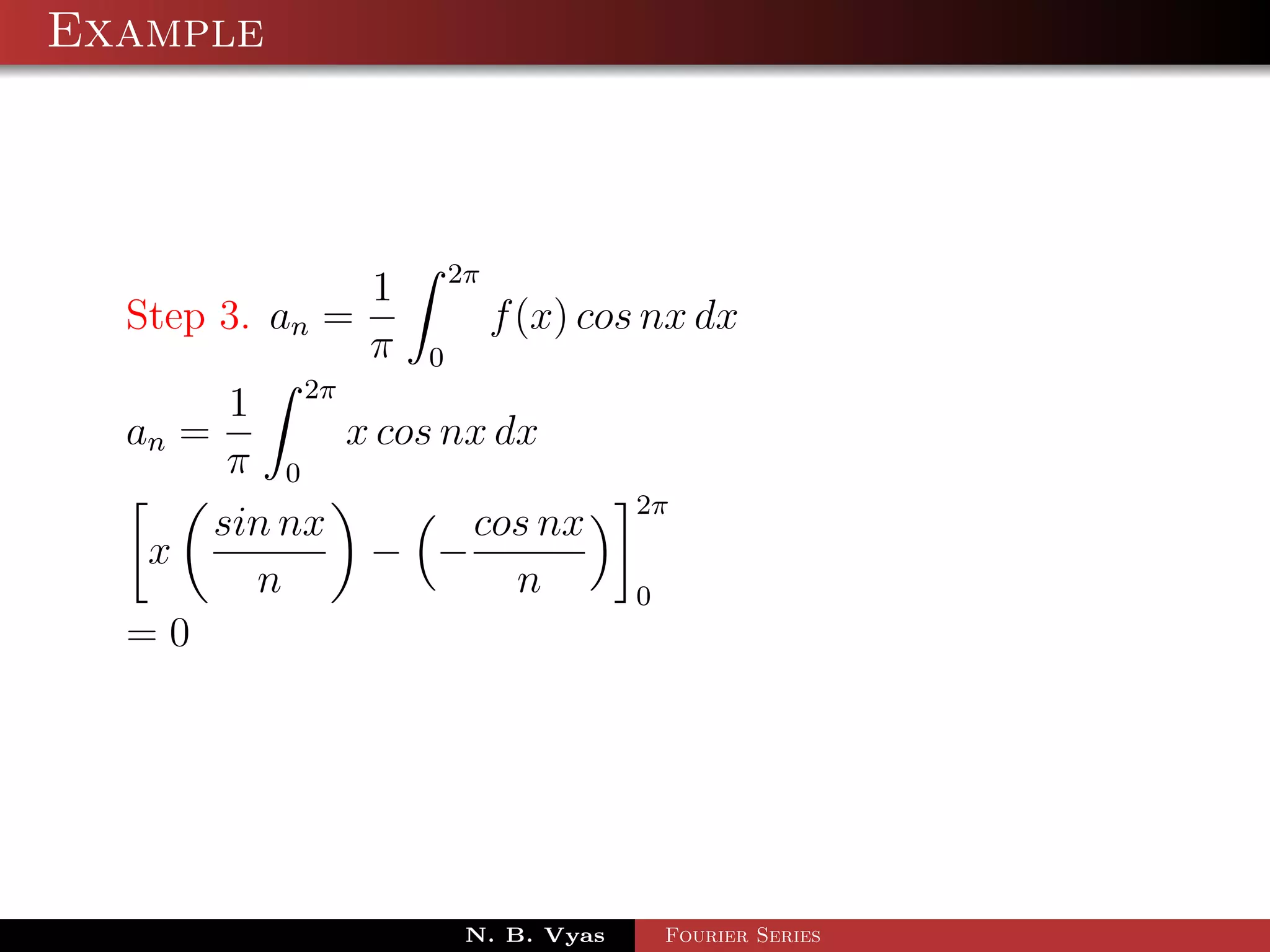 Example



                         2π
                 1
  Step 3. an =                f (x) cos nx dx
                 π   0
          1 2π
  an =          x cos nx dx
          π 0
                                       2π
         sin nx        cos nx
   x             − −
           n              n            0
  =0




                          N. B. Vyas       Fourier Series
 