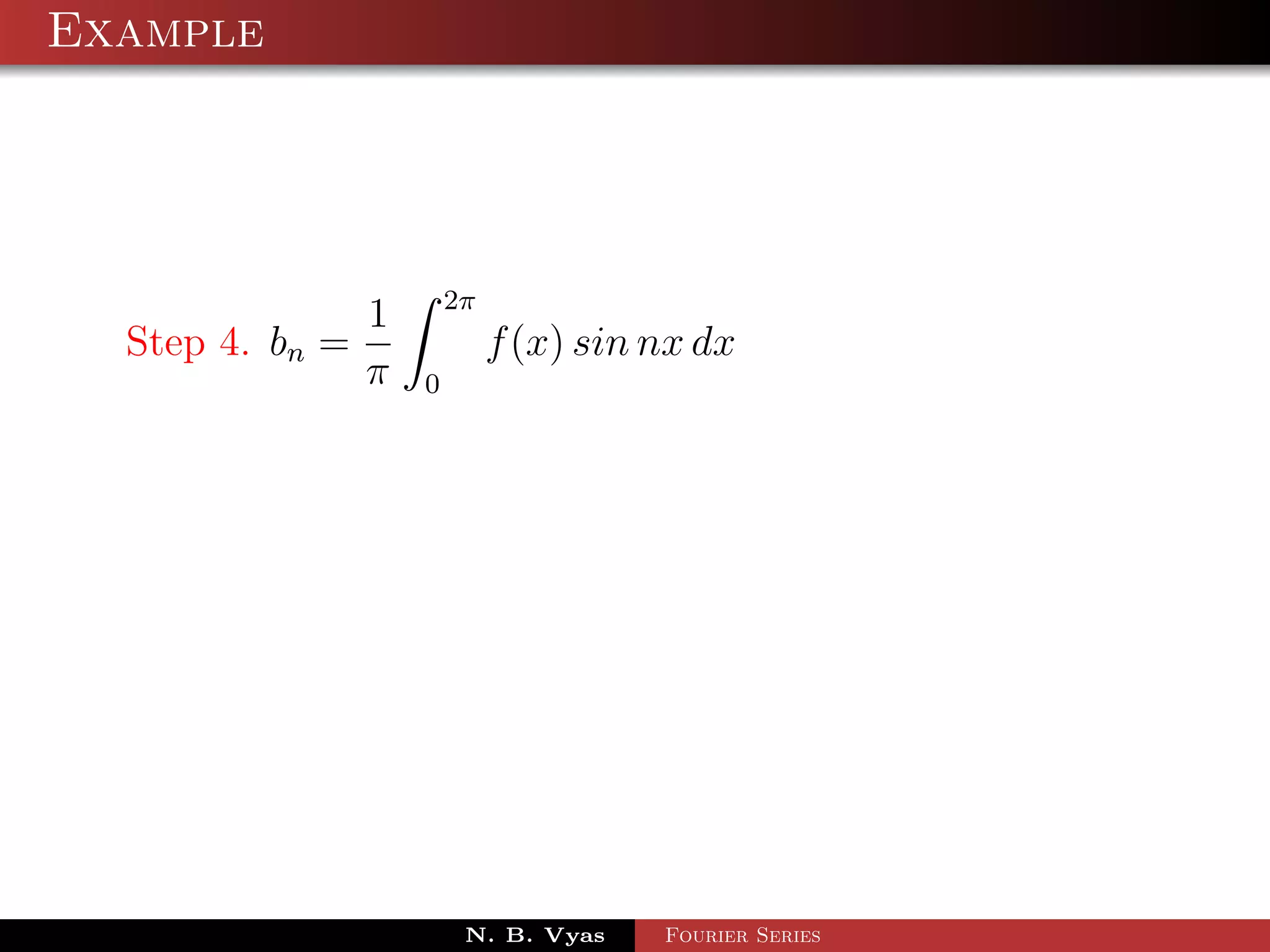 Example




                         2π
                 1
  Step 4. bn =                f (x) sin nx dx
                 π   0




                          N. B. Vyas    Fourier Series
 