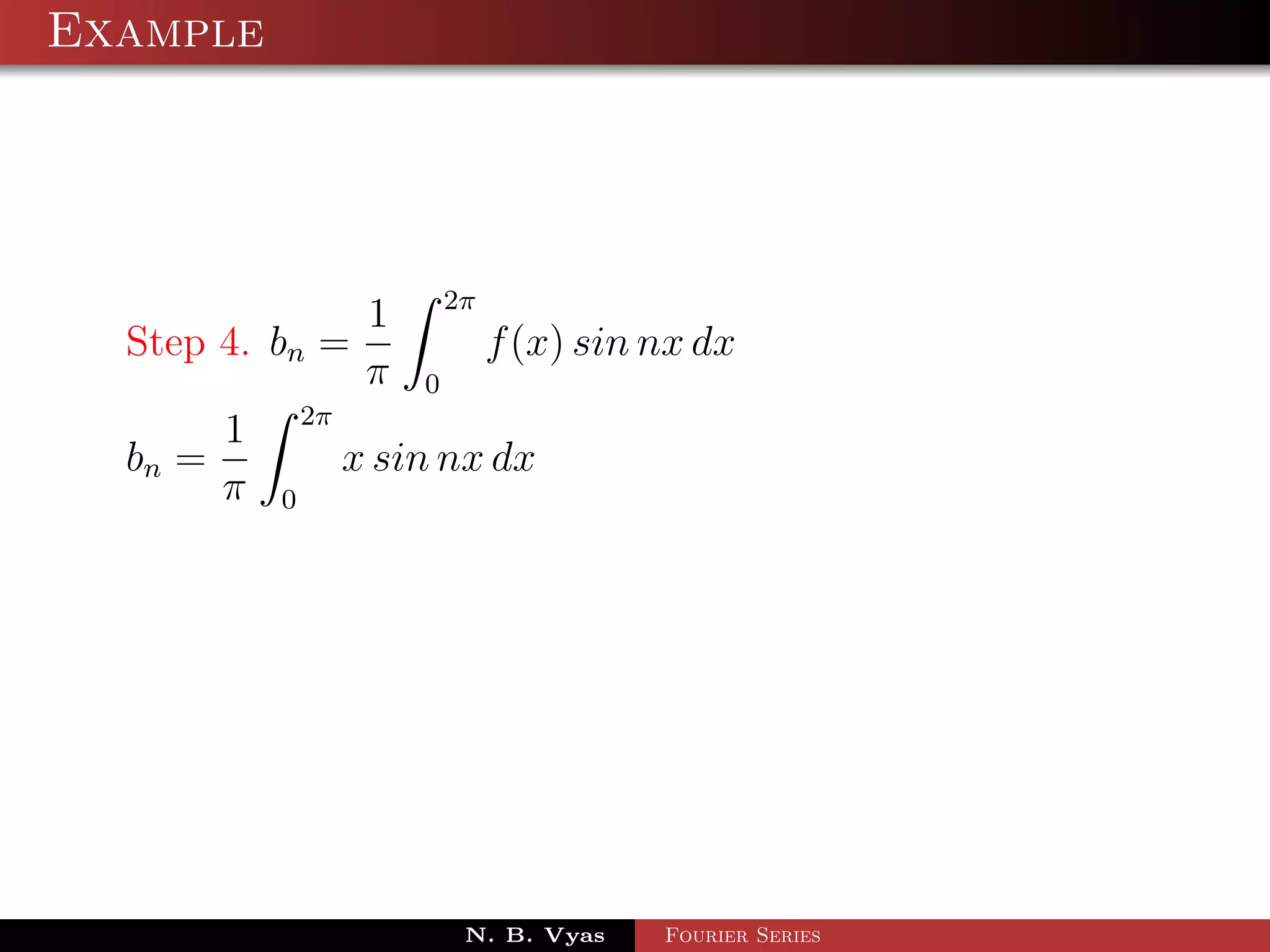 Example




                               2π
                       1
  Step 4. bn =                      f (x) sin nx dx
                       π   0
                 2π
         1
  bn =                x sin nx dx
         π   0




                                N. B. Vyas    Fourier Series
 