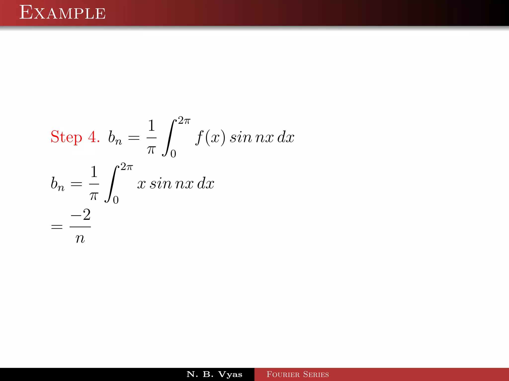 Example




                            2π
                    1
  Step 4. bn =                   f (x) sin nx dx
                    π   0
              2π
      1
  bn =             x sin nx dx
      π   0
    −2
  =
    n




                             N. B. Vyas    Fourier Series
 