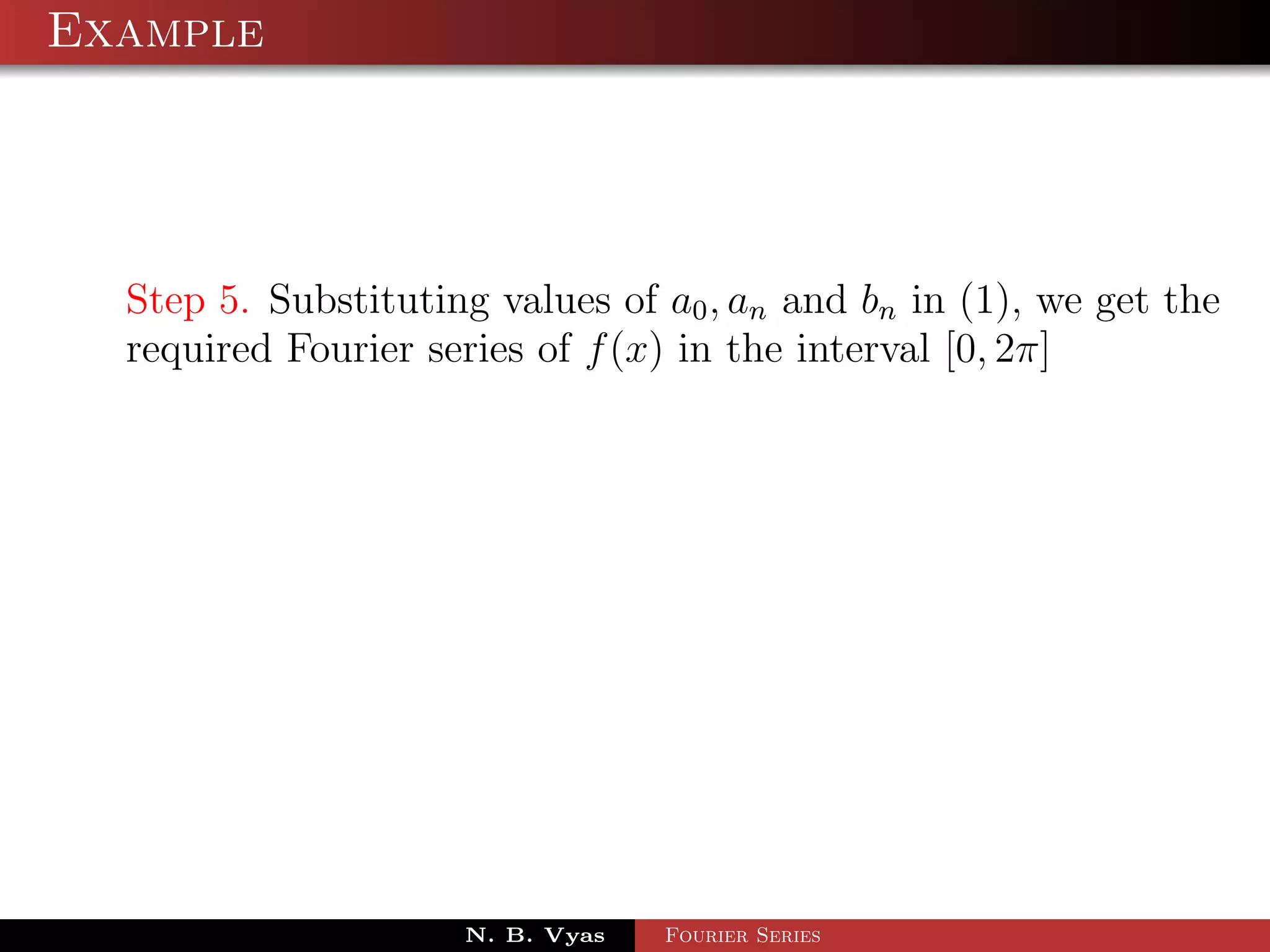 Example




  Step 5. Substituting values of a0 , an and bn in (1), we get the
  required Fourier series of f (x) in the interval [0, 2π]




                     N. B. Vyas   Fourier Series
 
