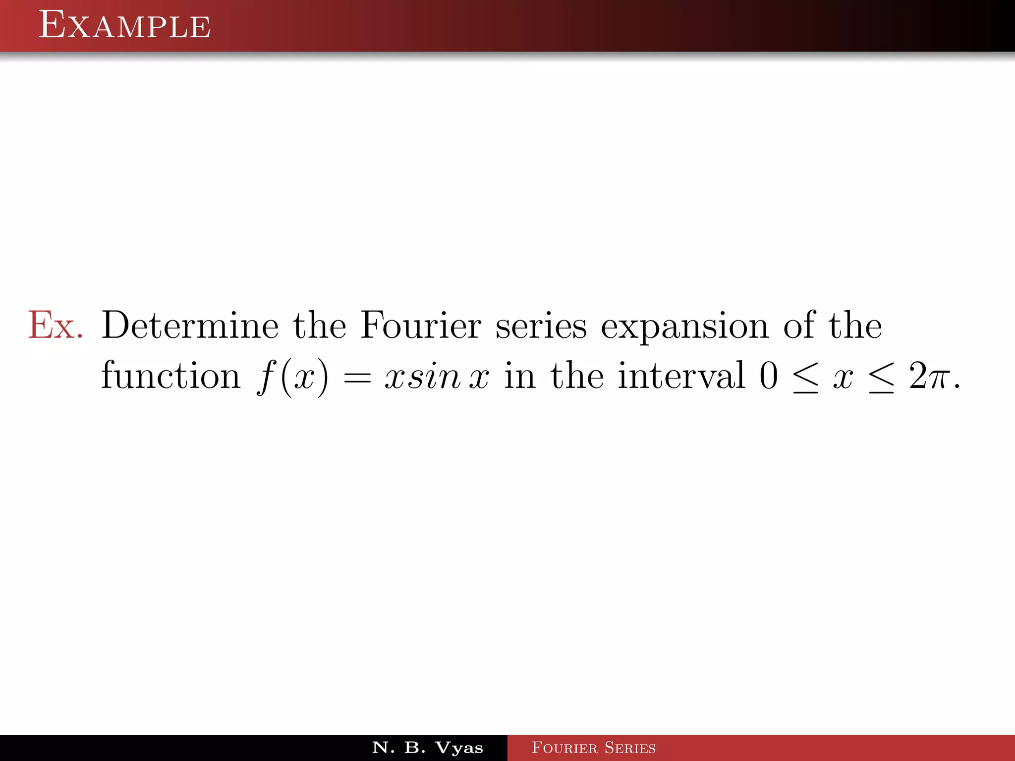 Example




Ex. Determine the Fourier series expansion of the
    function f (x) = xsin x in the interval 0 ≤ x ≤ 2π.




                    N. B. Vyas   Fourier Series
 