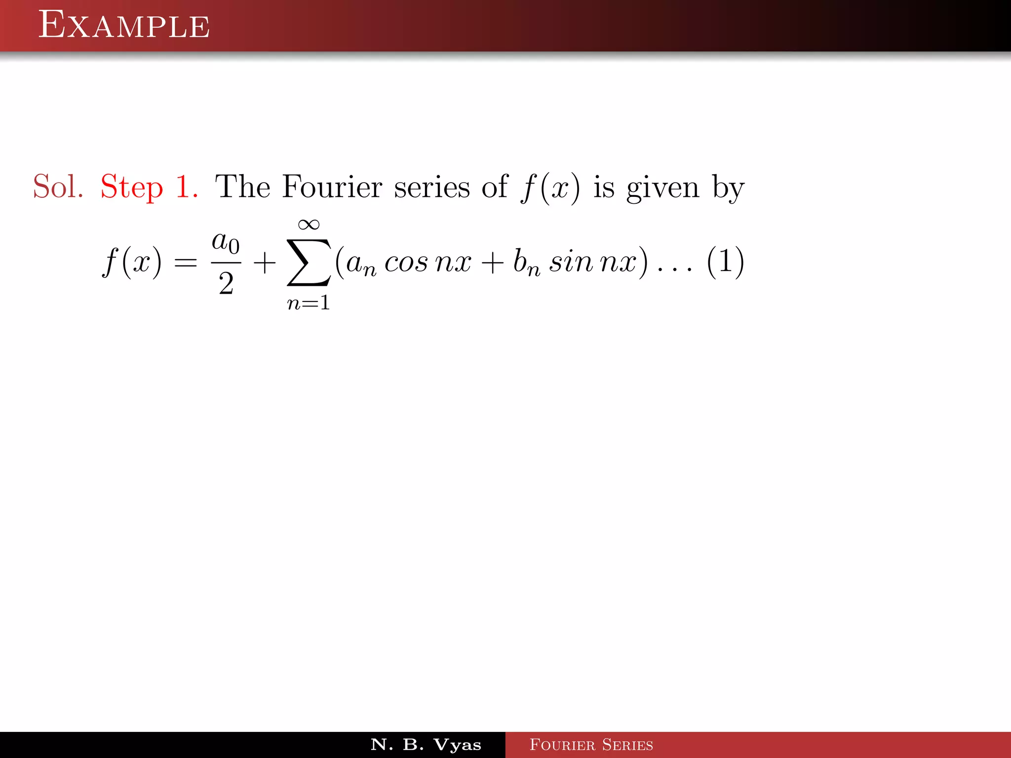 Example



Sol. Step 1. The Fourier series of f (x) is given by
                   ∞
            a0
    f (x) =    +     (an cos nx + bn sin nx) . . . (1)
            2    n=1




                        N. B. Vyas   Fourier Series
 