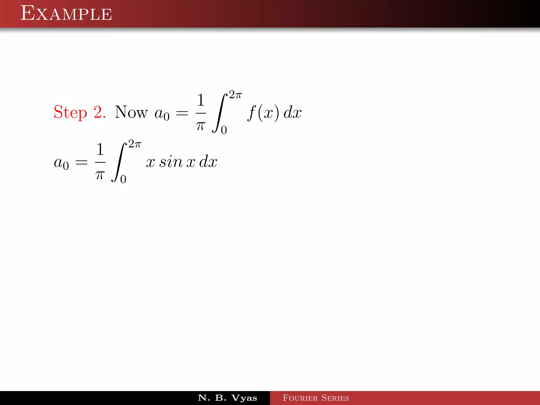 Example


                                     2π
                          1
  Step 2. Now a0 =                        f (x) dx
                          π      0
               2π
       1
  a0 =              x sin x dx
       π   0




                           N. B. Vyas          Fourier Series
 