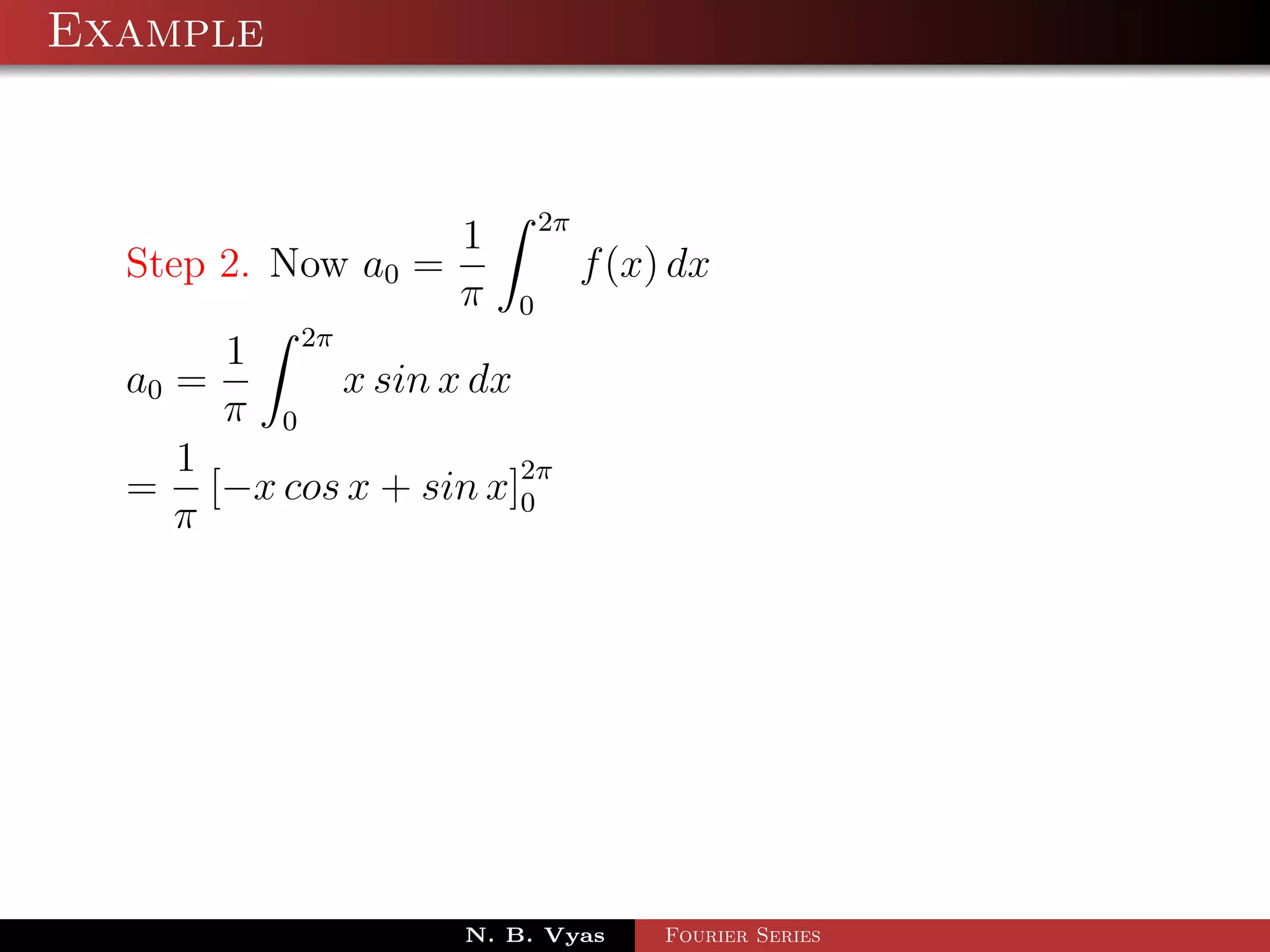 Example


                             2π
                     1
  Step 2. Now a0 =                f (x) dx
                     π   0
       1 2π
  a0 =      x sin x dx
       π 0
     1
  = [−x cos x + sin x]2π
                       0
     π




                     N. B. Vyas        Fourier Series
 