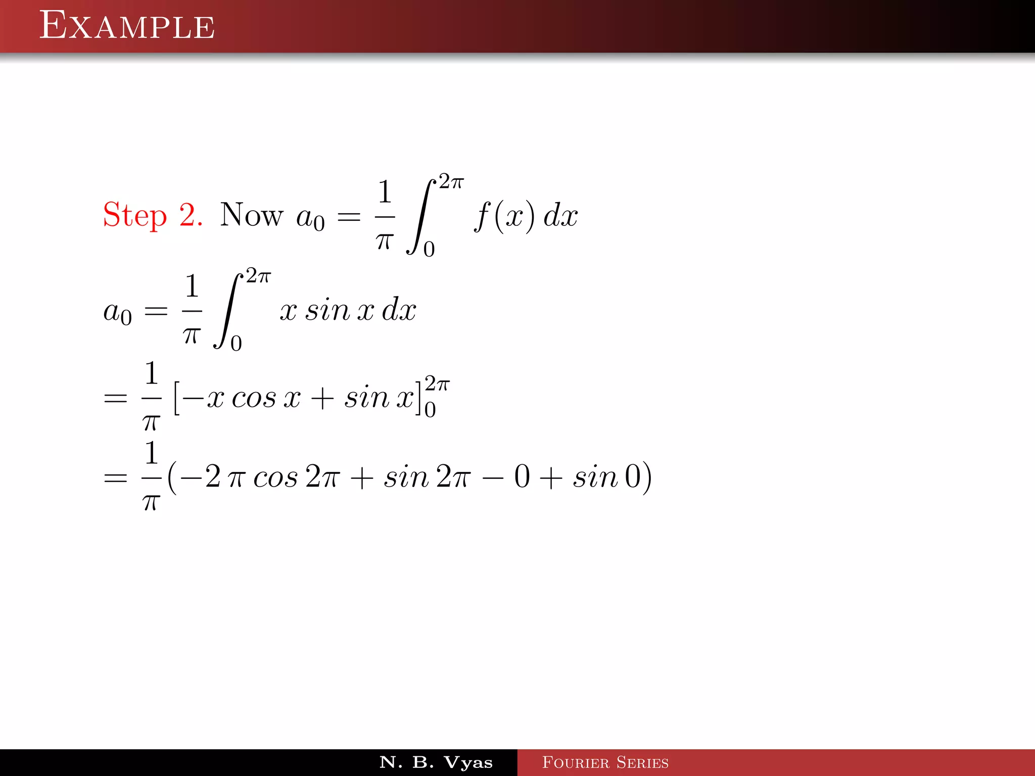 Example


                             2π
                     1
  Step 2. Now a0 =                f (x) dx
                     π   0
       1 2π
  a0 =      x sin x dx
       π 0
     1
  = [−x cos x + sin x]2π
                       0
     π
     1
  = (−2 π cos 2π + sin 2π − 0 + sin 0)
     π




                     N. B. Vyas        Fourier Series
 