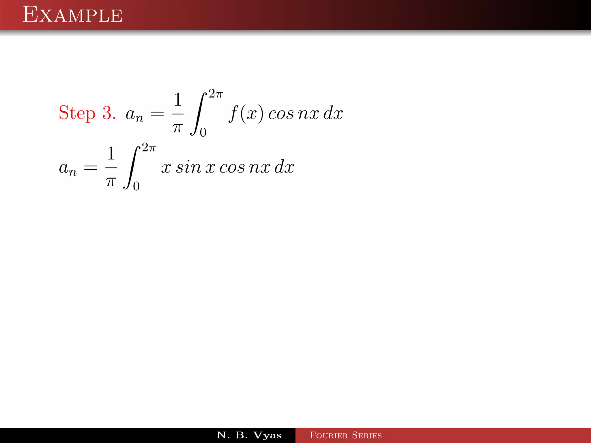 Example


               1 2π
  Step 3. an =         f (x) cos nx dx
               π 0
       1 2π
  an =        x sin x cos nx dx
       π 0




                     N. B. Vyas   Fourier Series
 