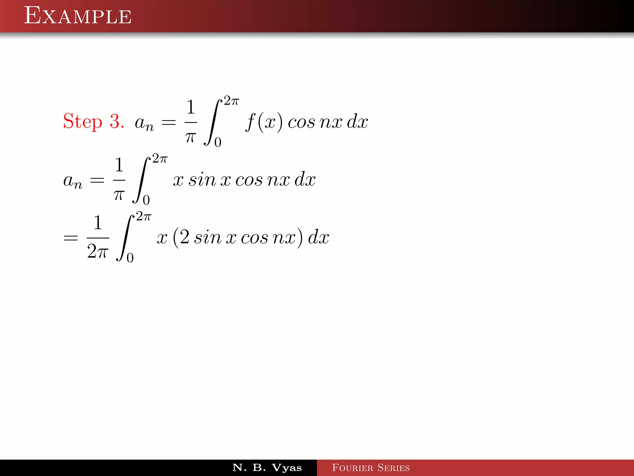 Example


                 1 2π
  Step 3. an =          f (x) cos nx dx
                 π 0
        1 2π
  an =         x sin x cos nx dx
        π 0
          2π
      1
  =          x (2 sin x cos nx) dx
     2π 0




                      N. B. Vyas   Fourier Series
 