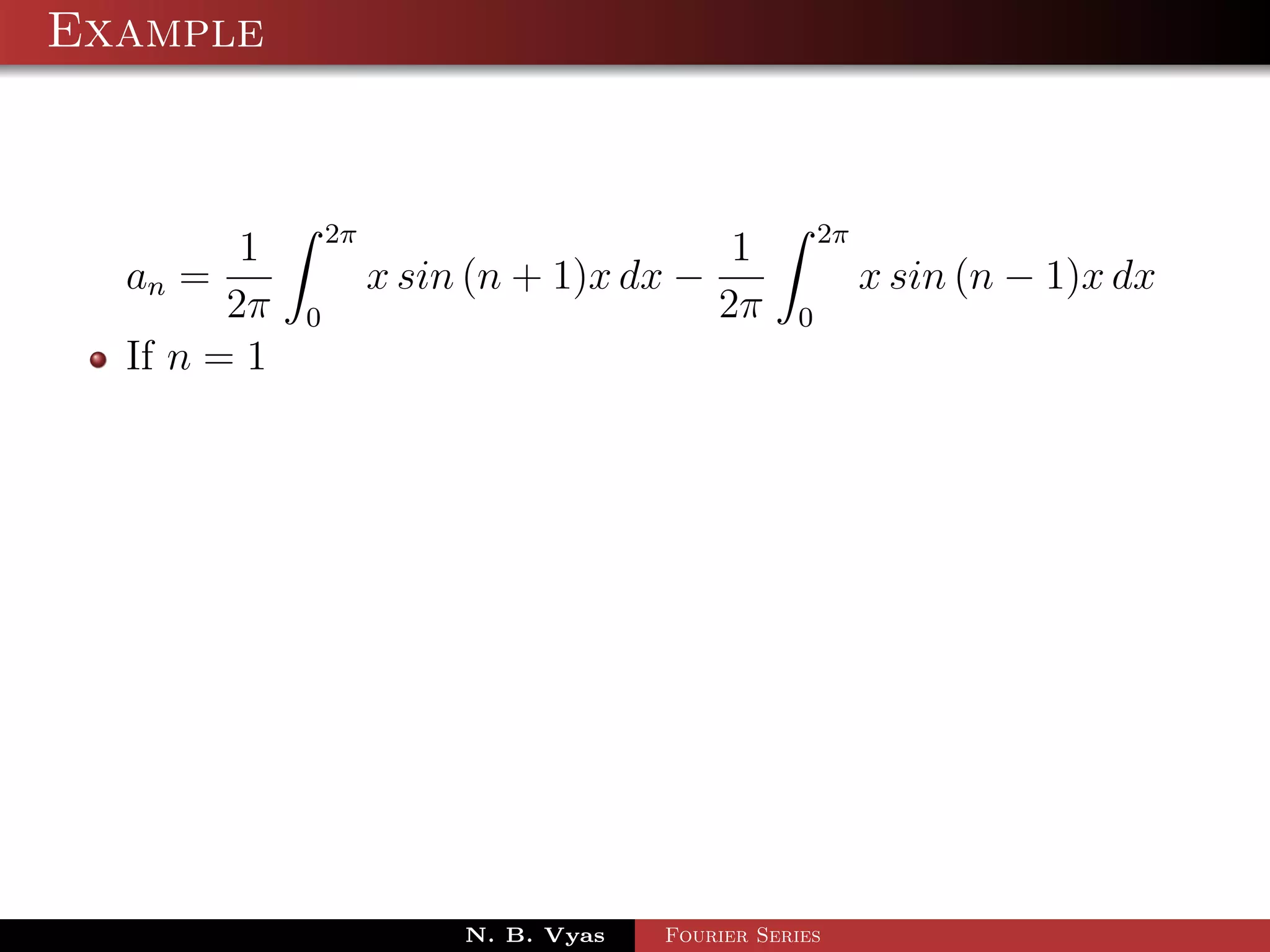 Example


                 2π                                    2π
         1                                   1
  an =                x sin (n + 1)x dx −                   x sin (n − 1)x dx
        2π   0                              2π     0
  If n = 1




                           N. B. Vyas   Fourier Series
 