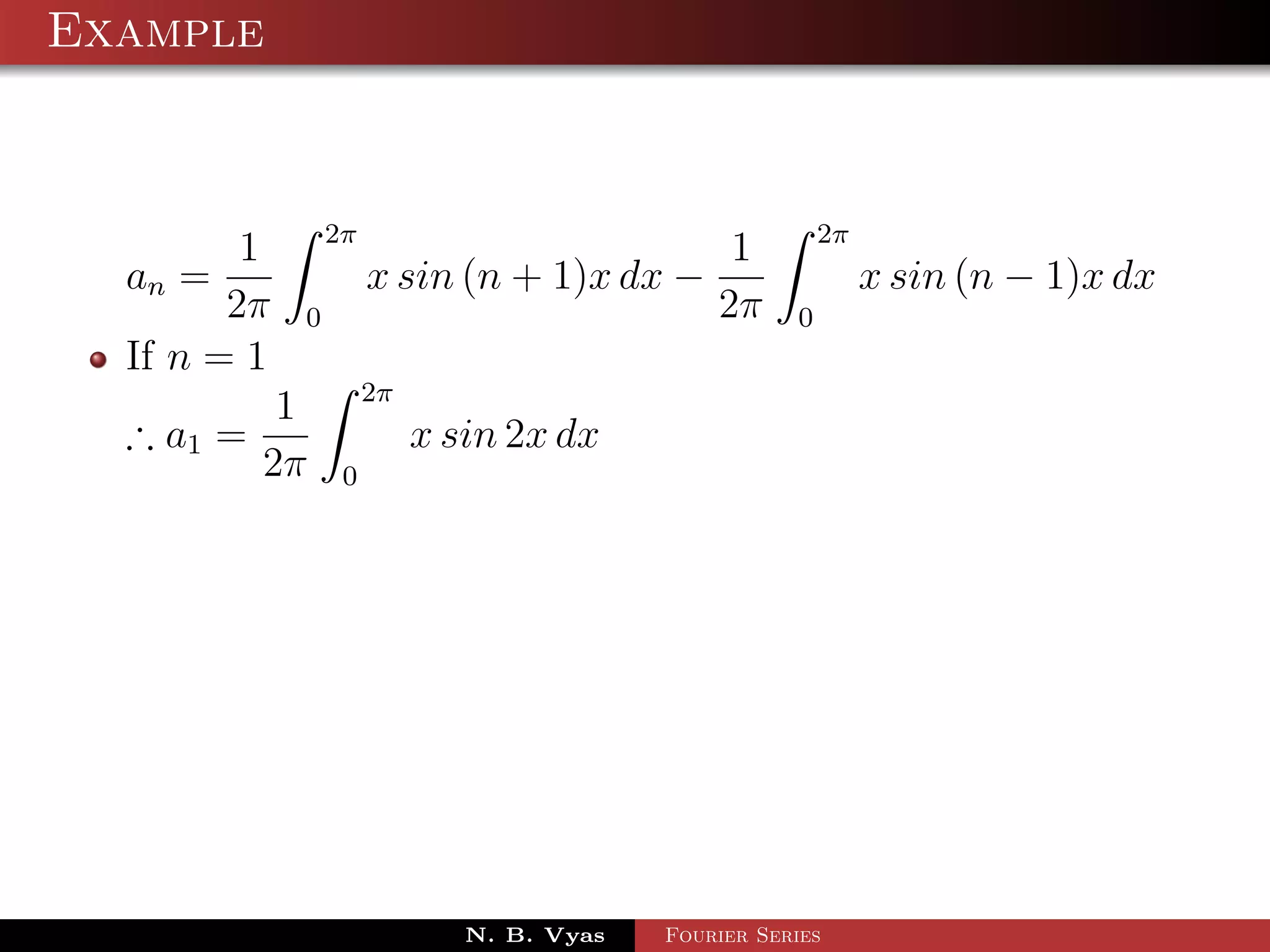 Example


                 2π                                       2π
         1                                      1
  an =                x sin (n + 1)x dx −                      x sin (n − 1)x dx
        2π   0                                 2π     0
  If n = 1
                      2π
            1
  ∴ a1 =                   x sin 2x dx
           2π     0




                              N. B. Vyas   Fourier Series
 