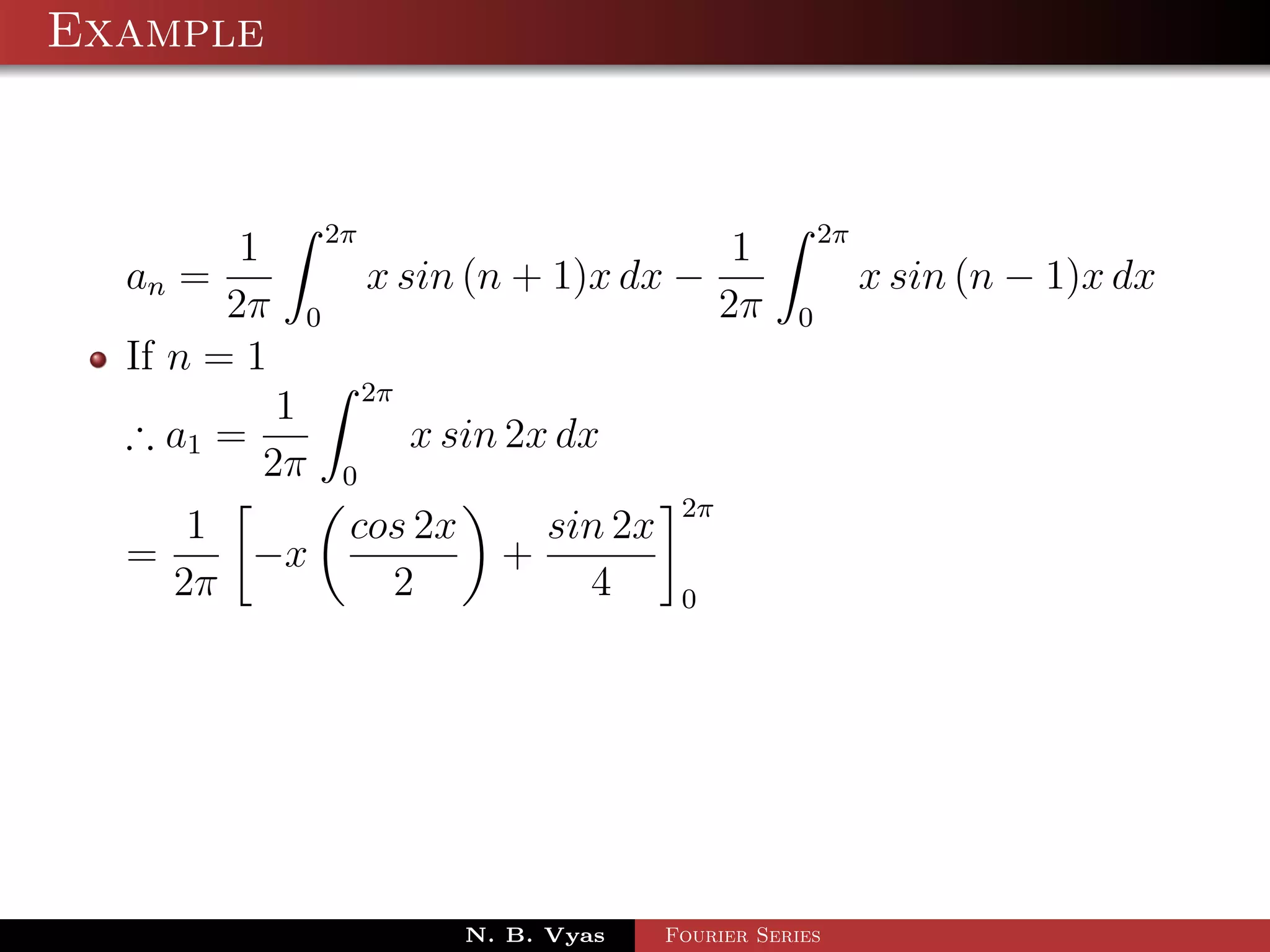 Example


                 2π                                       2π
         1                                        1
  an =                x sin (n + 1)x dx −                      x sin (n − 1)x dx
        2π   0                                   2π   0
  If n = 1
                      2π
            1
  ∴ a1 =                   x sin 2x dx
           2π     0
                                            2π
     1            cos 2x          sin 2x
  =    −x                       +
    2π              2               4       0




                              N. B. Vyas   Fourier Series
 