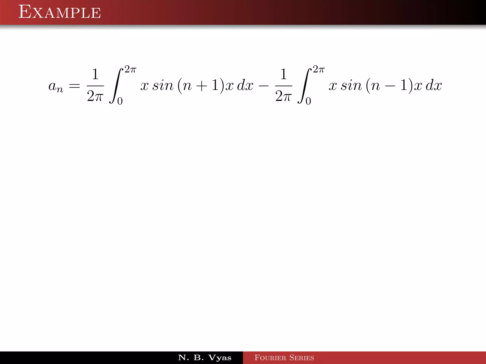Example

                  2π                                    2π
          1                                   1
  an =                 x sin (n + 1)x dx −                   x sin (n − 1)x dx
         2π   0                              2π     0




                            N. B. Vyas   Fourier Series
 