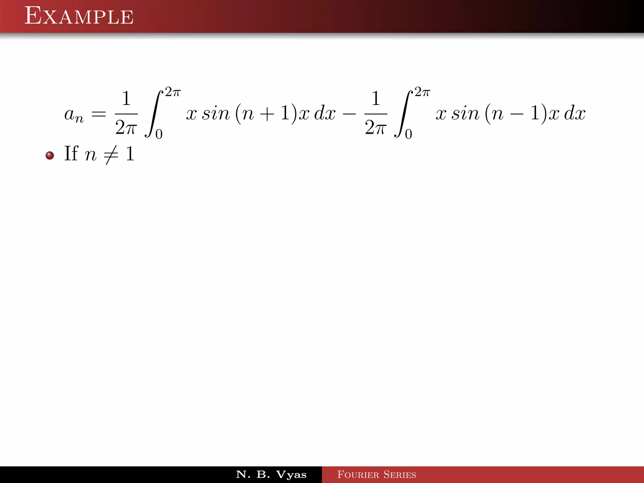 Example

                 2π                                    2π
         1                                   1
  an =                x sin (n + 1)x dx −                   x sin (n − 1)x dx
        2π   0                              2π     0
  If n = 1




                           N. B. Vyas   Fourier Series
 