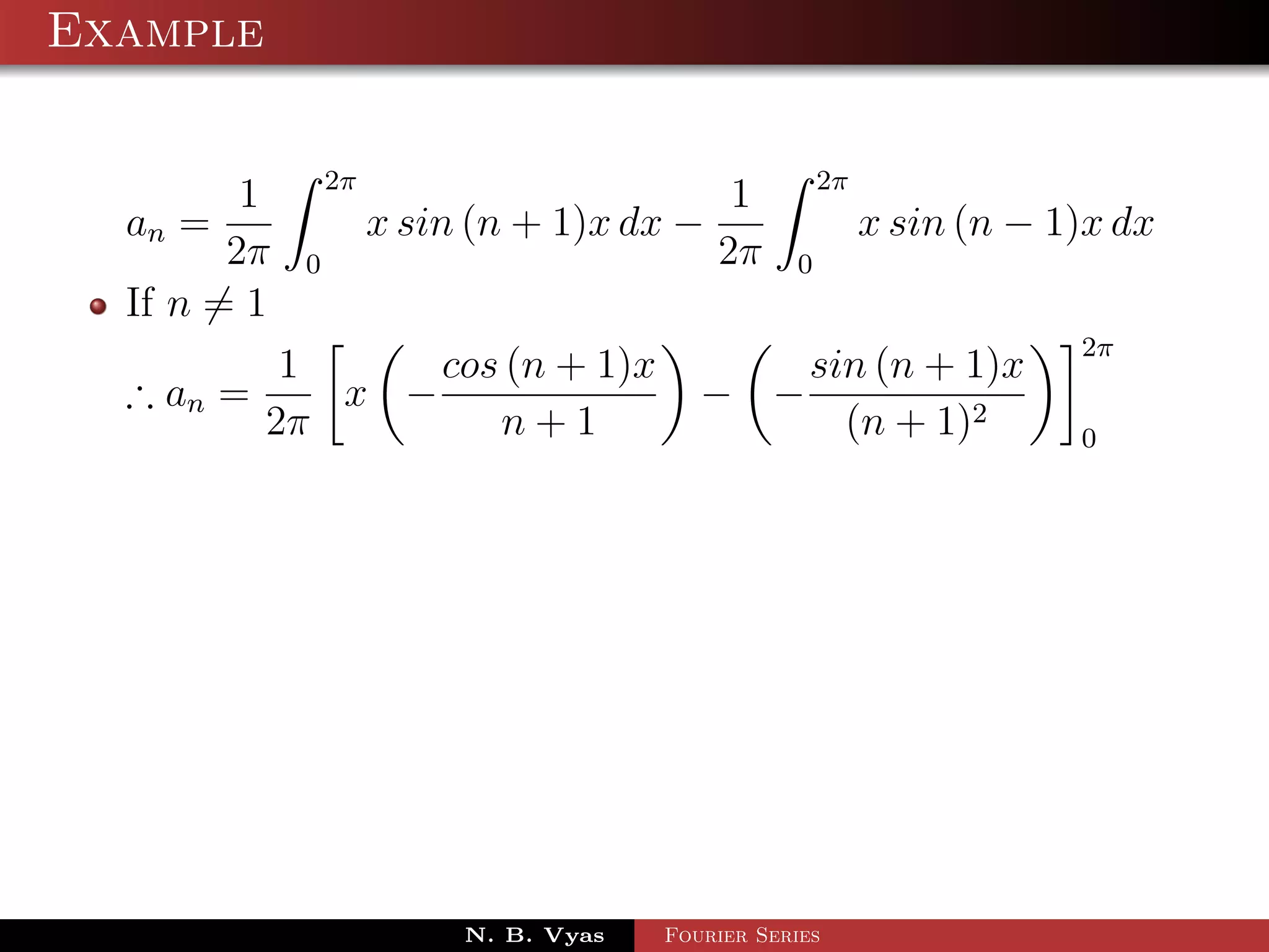 Example

                 2π                                    2π
         1                                   1
  an =                x sin (n + 1)x dx −                   x sin (n − 1)x dx
        2π   0                              2π     0
  If n = 1
                                                                        2π
            1     cos (n + 1)x                       sin (n + 1)x
  ∴ an =      x −                          − −
           2π        n+1                               (n + 1)2         0




                           N. B. Vyas   Fourier Series
 