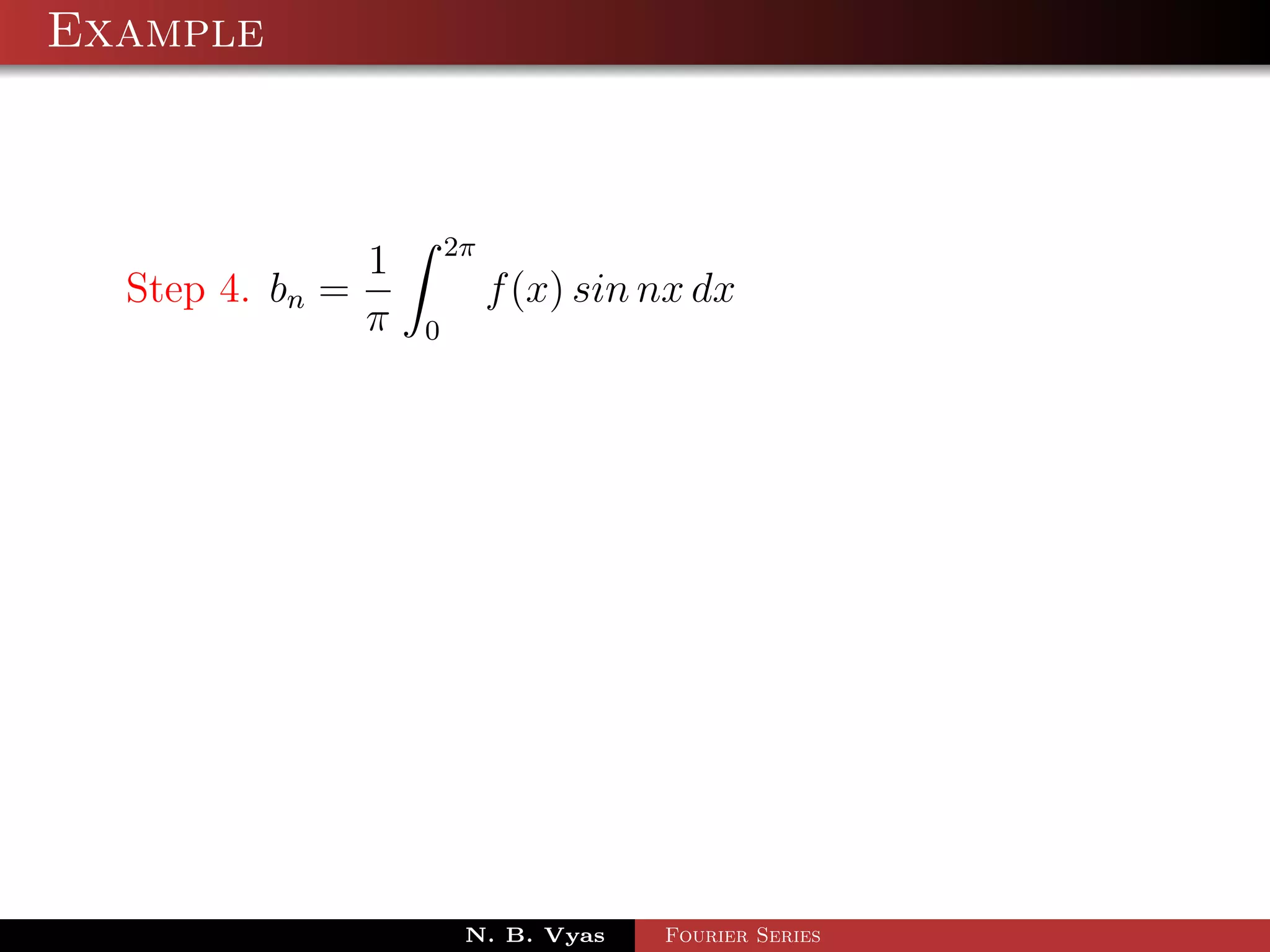 Example



                         2π
                 1
  Step 4. bn =                f (x) sin nx dx
                 π   0




                          N. B. Vyas    Fourier Series
 