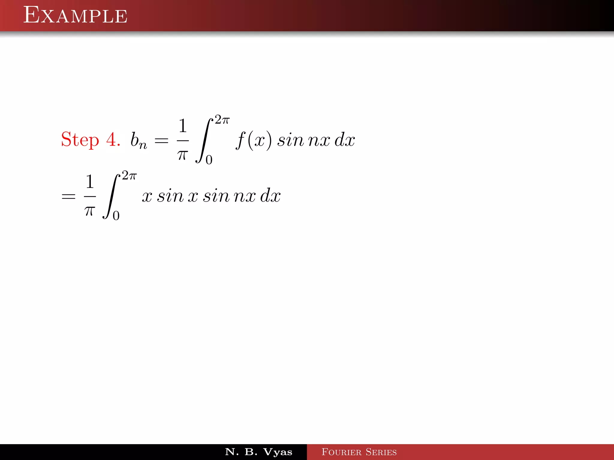 Example



                               2π
                       1
  Step 4. bn =                      f (x) sin nx dx
                       π   0
              2π
      1
  =                x sin x sin nx dx
      π   0




                                N. B. Vyas    Fourier Series
 
