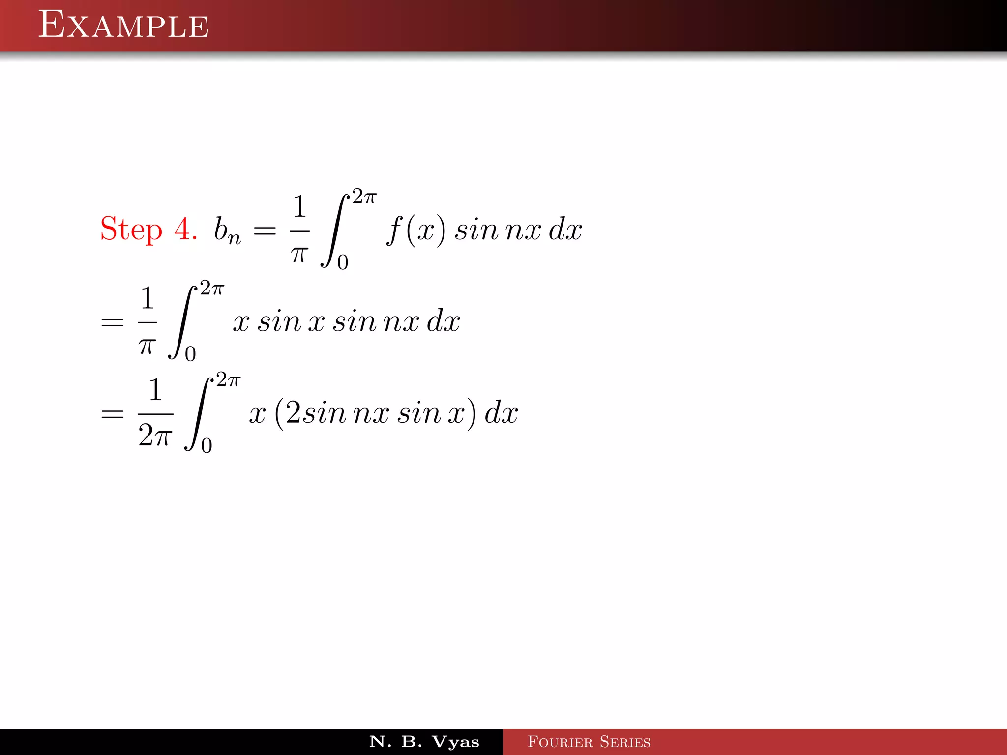 Example



                                 2π
                         1
  Step 4. bn =                        f (x) sin nx dx
                         π   0
             2π
    1
  =               x sin x sin nx dx
    π    0
                 2π
     1
  =                   x (2sin nx sin x) dx
    2π       0




                                  N. B. Vyas    Fourier Series
 
