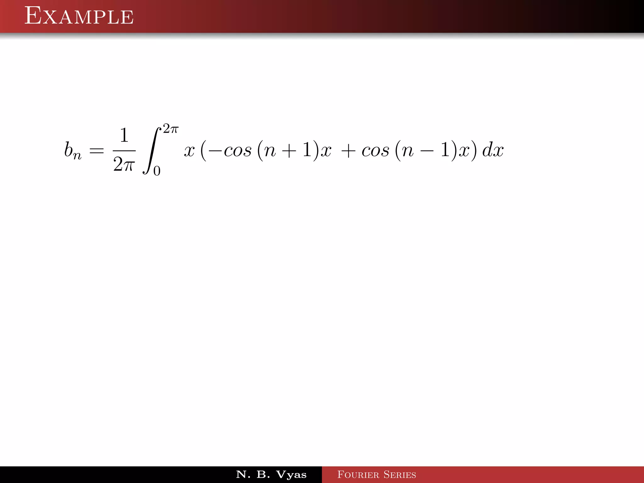 Example



                  2π
          1
  bn =                 x (−cos (n + 1)x + cos (n − 1)x) dx
         2π   0




                            N. B. Vyas   Fourier Series
 