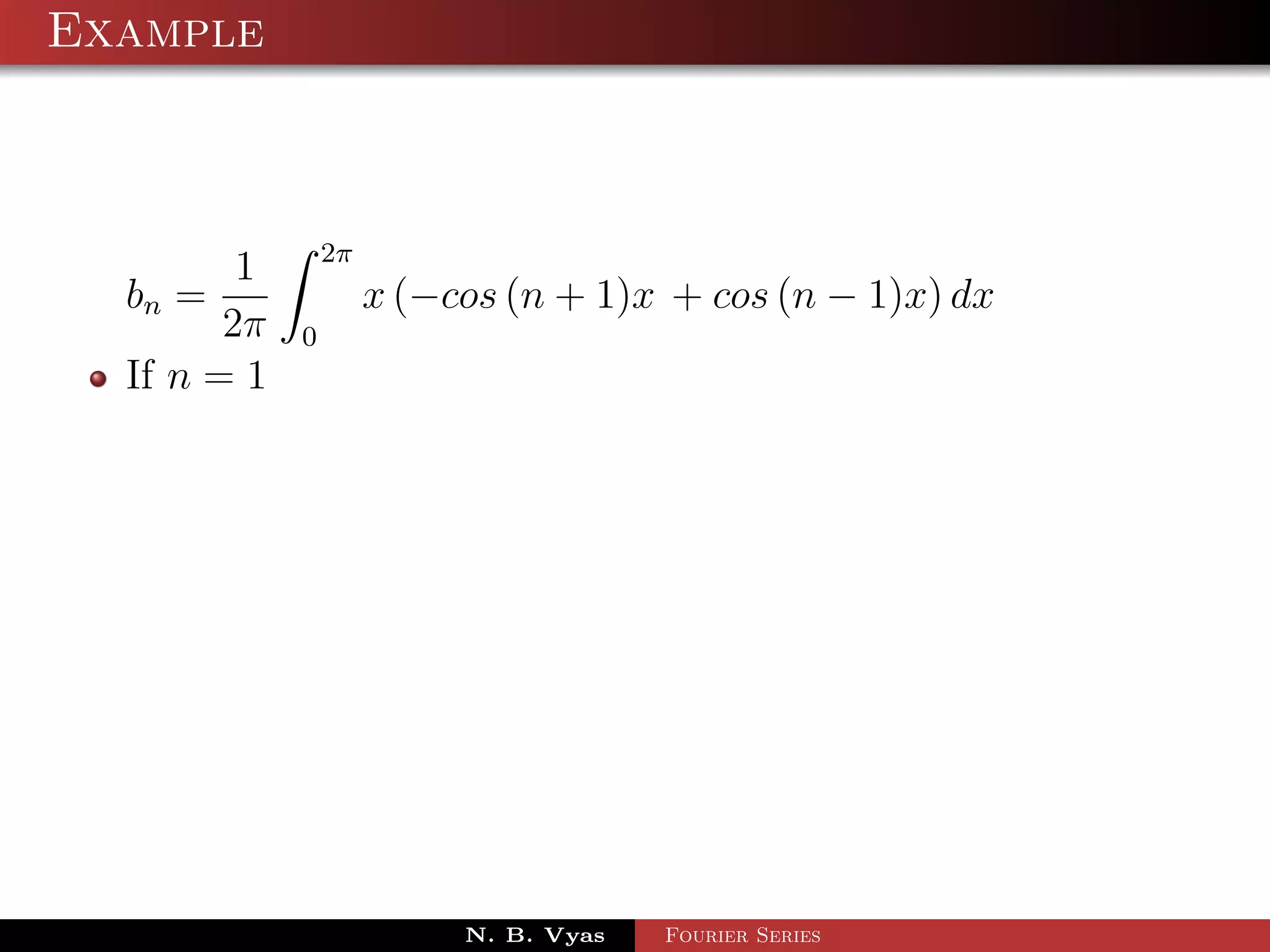 Example



                 2π
         1
  bn =                x (−cos (n + 1)x + cos (n − 1)x) dx
        2π   0
  If n = 1




                           N. B. Vyas   Fourier Series
 