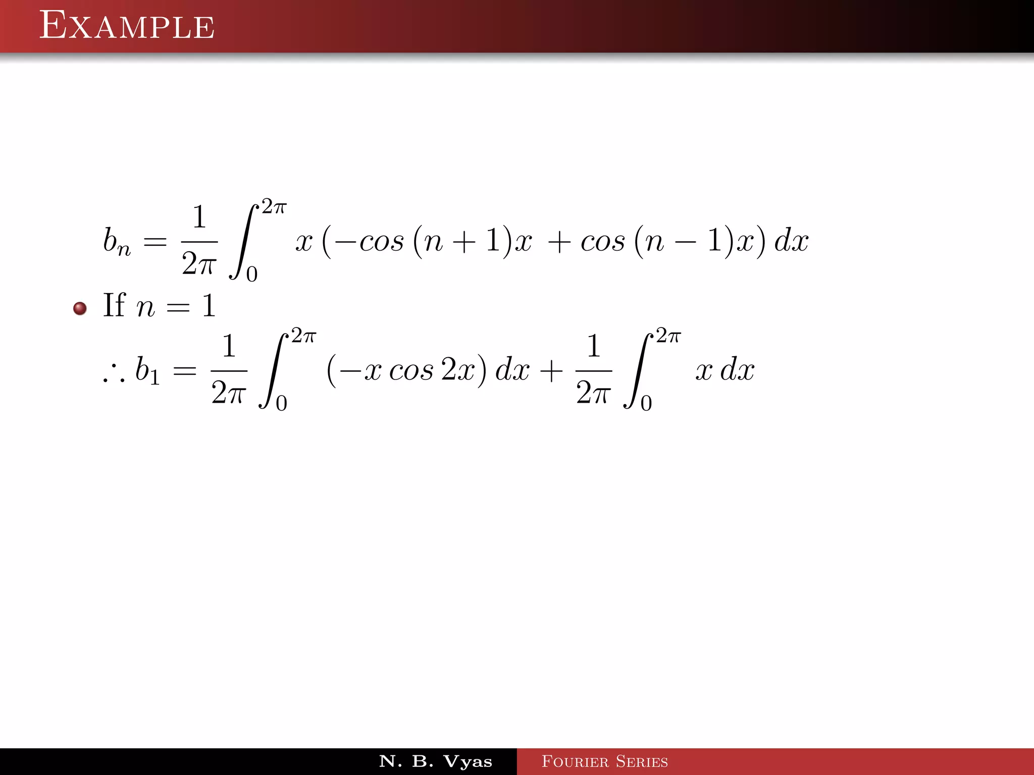 Example



                 2π
         1
  bn =                x (−cos (n + 1)x + cos (n − 1)x) dx
        2π   0
  If n = 1
                      2π                                 2π
            1                                  1
  ∴ b1 =                   (−x cos 2x) dx +                   x dx
           2π     0                           2π     0




                              N. B. Vyas   Fourier Series
 