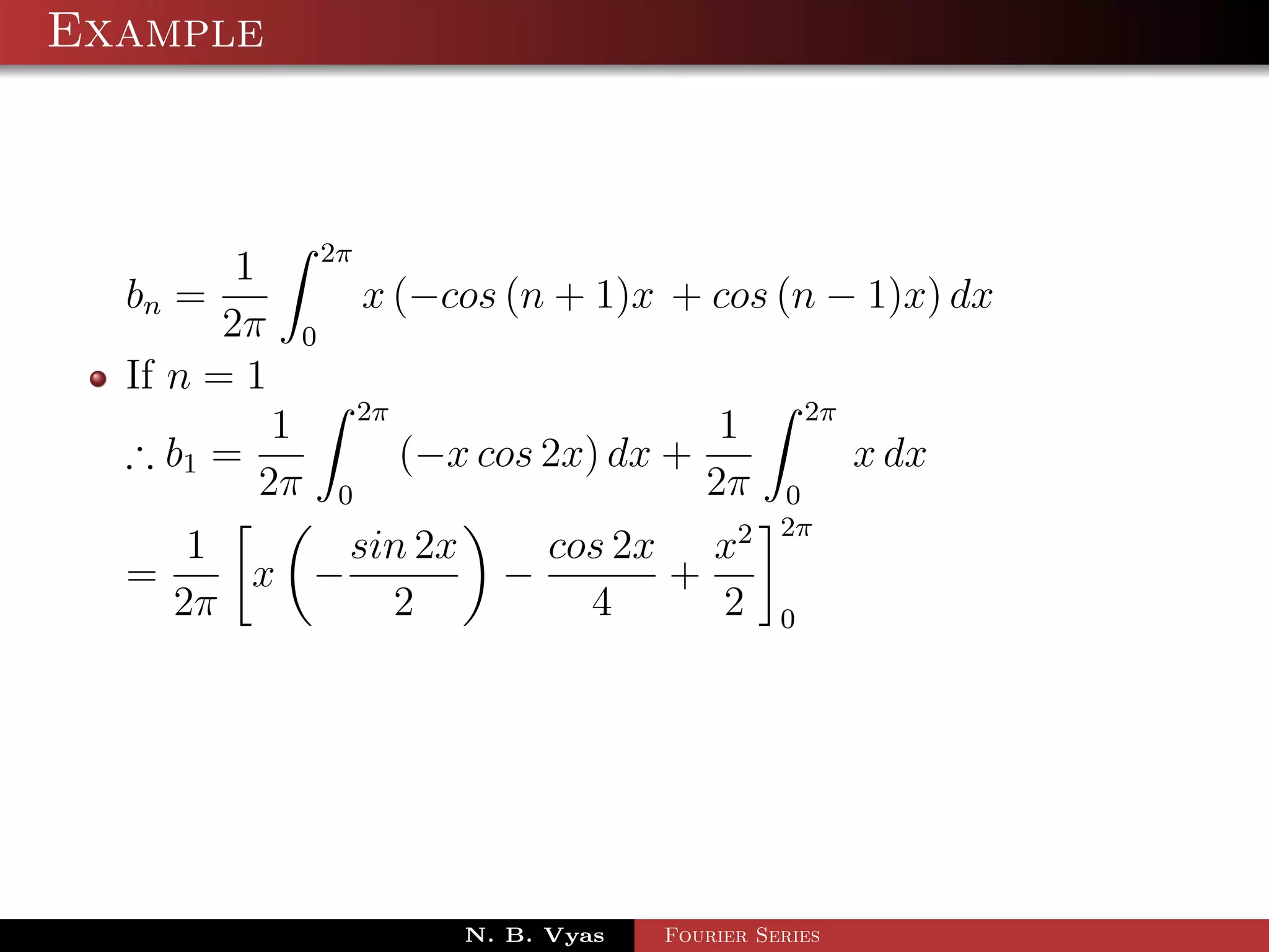 Example



                 2π
         1
  bn =                x (−cos (n + 1)x + cos (n − 1)x) dx
        2π   0
  If n = 1
                      2π                                 2π
            1                                  1
  ∴ b1 =                   (−x cos 2x) dx +                   x dx
           2π     0                           2π     0
                                                     2π
       1     sin 2x                 cos 2x x2
  =      x −                    −         +
      2π       2                      4     2        0




                              N. B. Vyas   Fourier Series
 