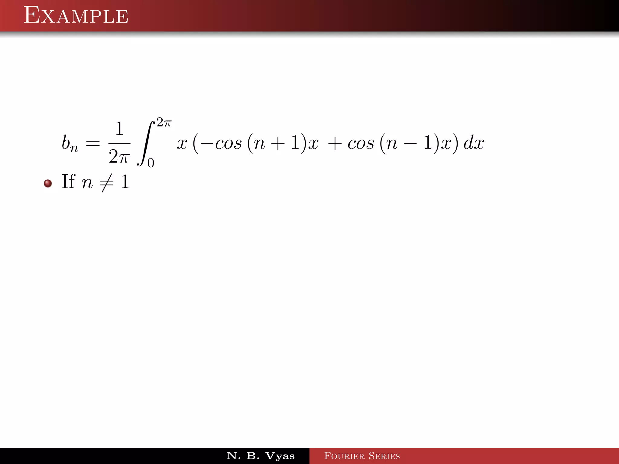 Example



                 2π
         1
  bn =                x (−cos (n + 1)x + cos (n − 1)x) dx
        2π   0
  If n = 1




                           N. B. Vyas   Fourier Series
 