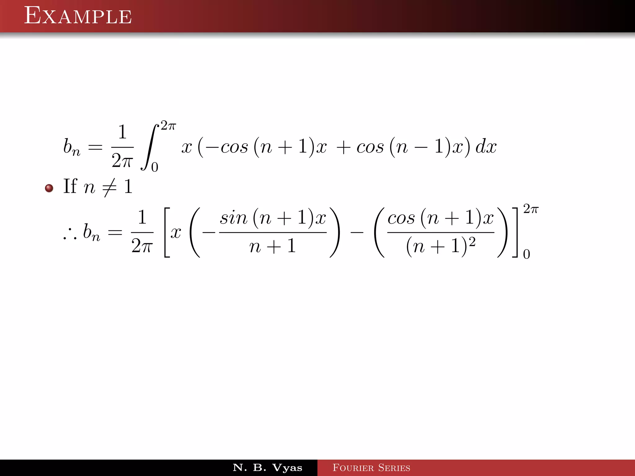 Example



                 2π
         1
  bn =                x (−cos (n + 1)x + cos (n − 1)x) dx
        2π   0
  If n = 1
                                                                2π
            1     sin (n + 1)x                   cos (n + 1)x
  ∴ bn =      x −                         −
           2π        n+1                           (n + 1)2     0




                           N. B. Vyas   Fourier Series
 