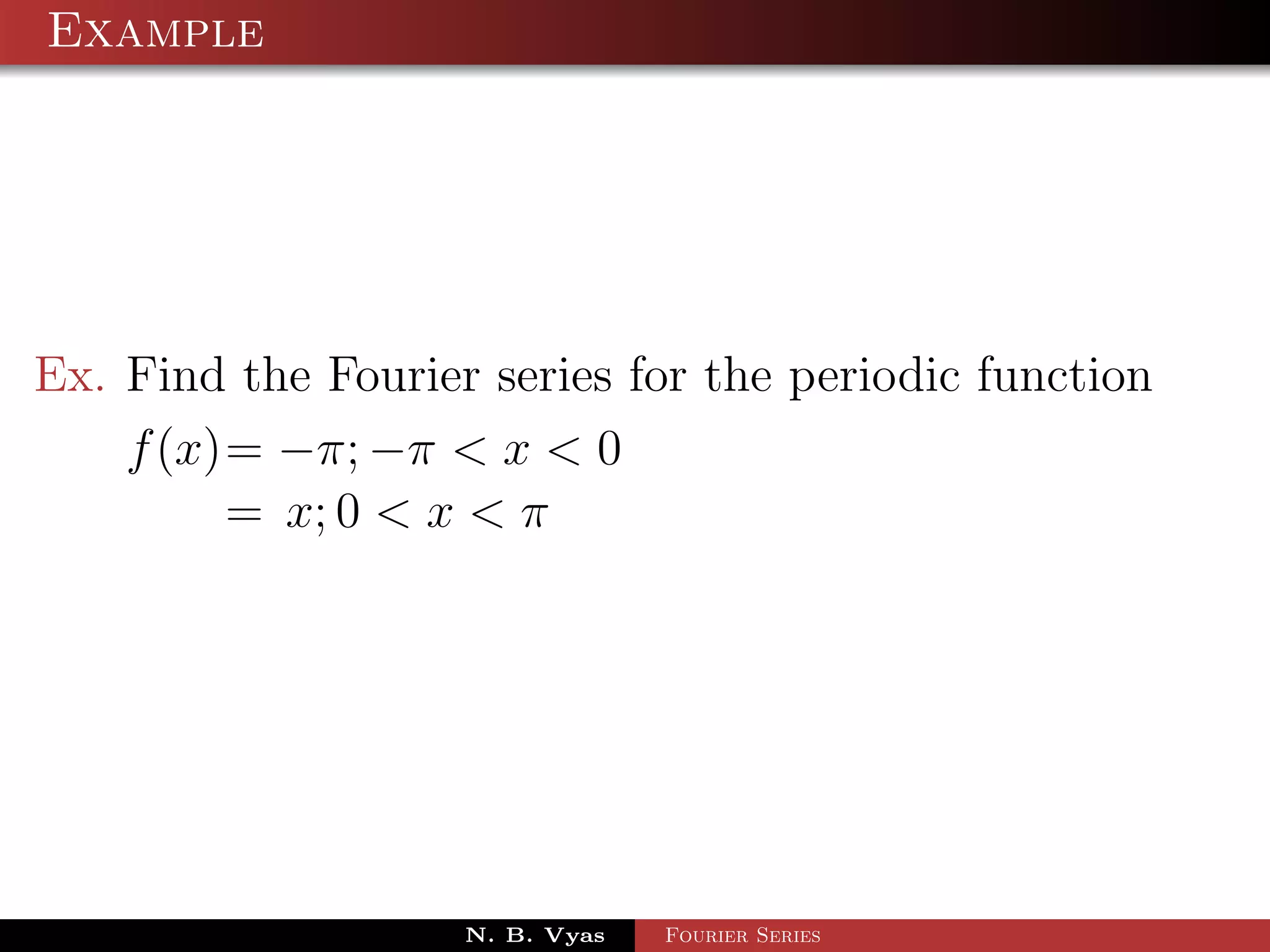 Example




Ex. Find the Fourier series for the periodic function
    f (x)= −π; −π < x < 0
         = x; 0 < x < π




                    N. B. Vyas   Fourier Series
 