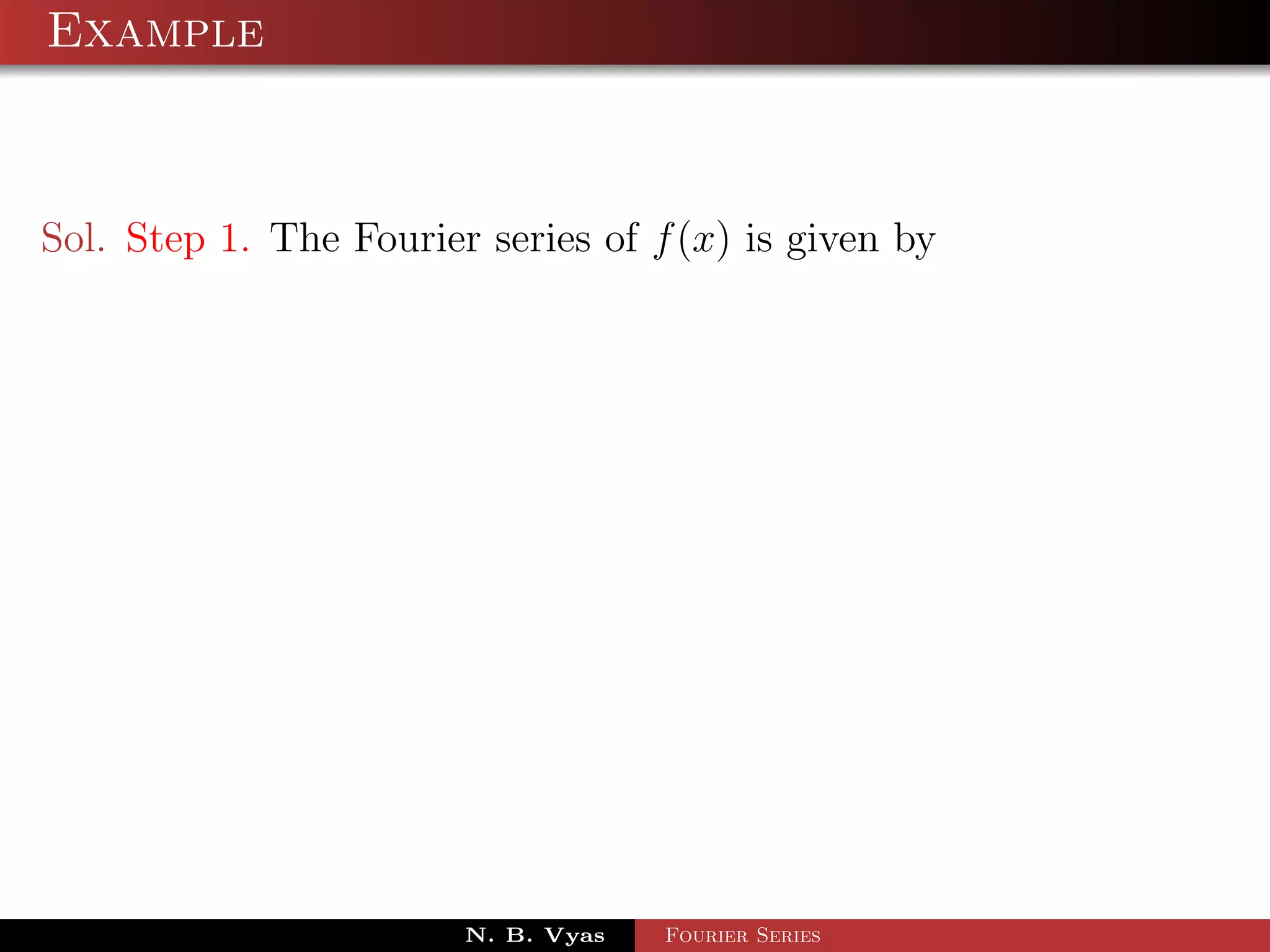 Example



Sol. Step 1. The Fourier series of f (x) is given by




                        N. B. Vyas   Fourier Series
 