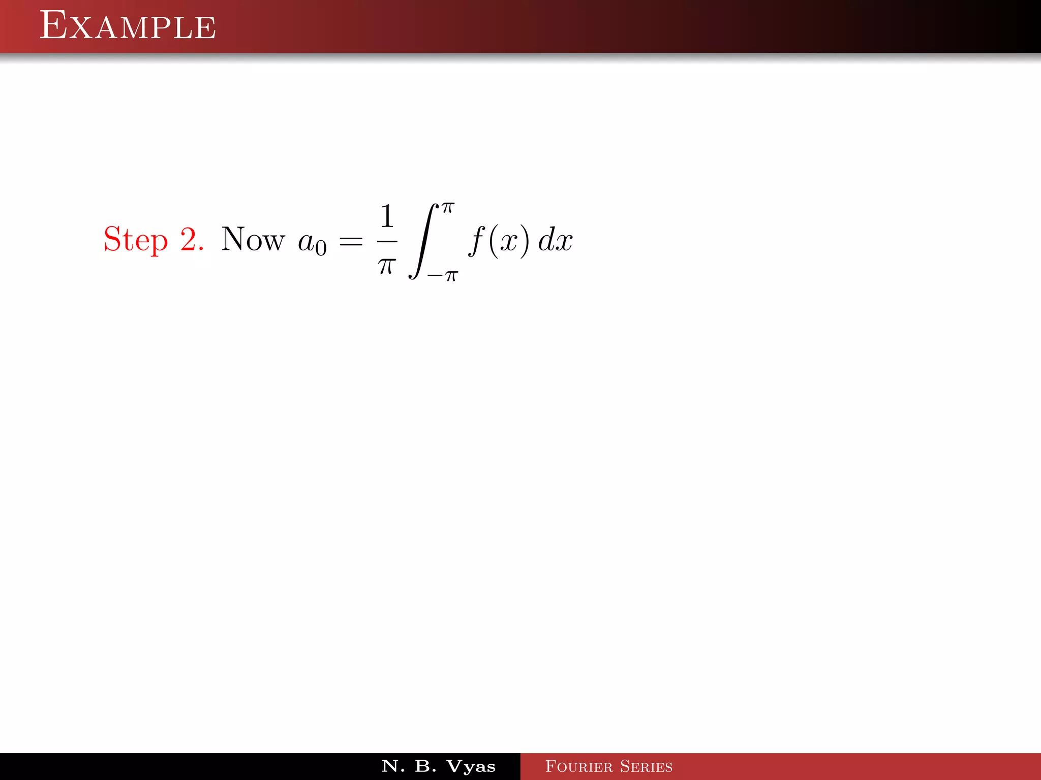 Example



                          π
                     1
  Step 2. Now a0 =            f (x) dx
                     π   −π




                     N. B. Vyas    Fourier Series
 