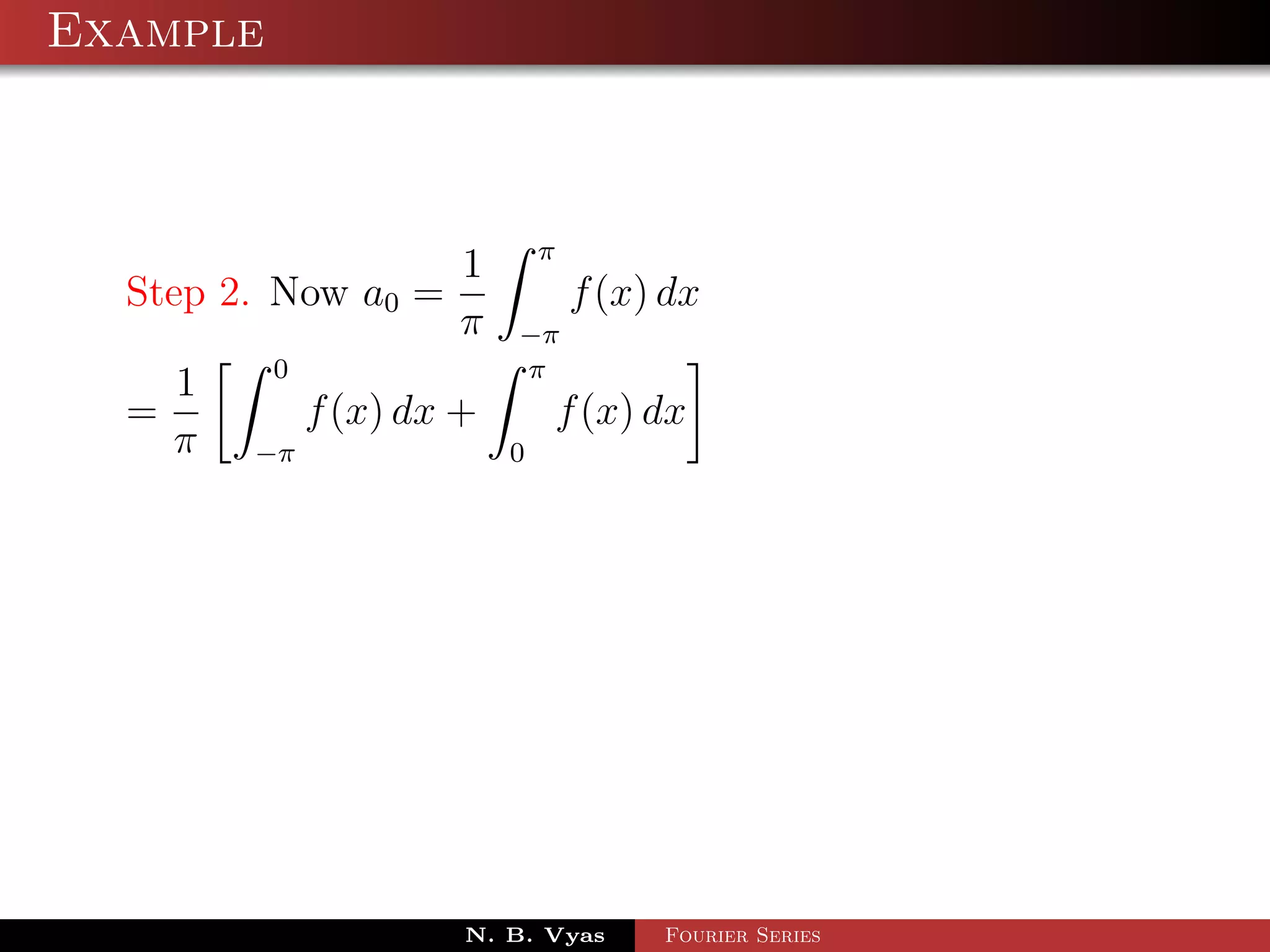 Example



                                π
                        1
  Step 2. Now a0 =                  f (x) dx
                        π   −π
          0                 π
      1
  =            f (x) dx +           f (x) dx
      π   −π                0




                        N. B. Vyas        Fourier Series
 
